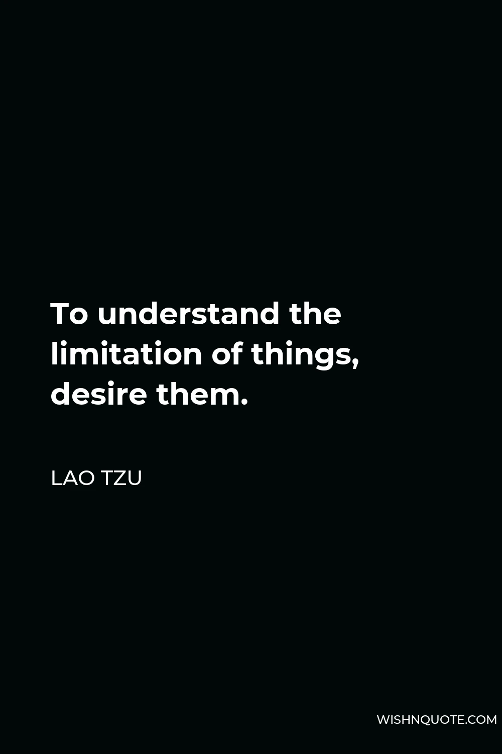 Lao Tzu Quote - To understand the limitation of things, desire them.