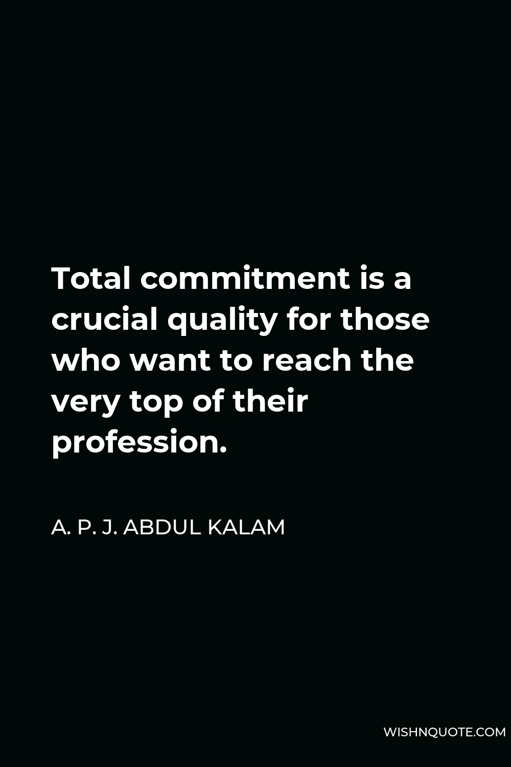 A. P. J. Abdul Kalam Quote - Total commitment is a crucial quality for those who want to reach the very top of their profession.