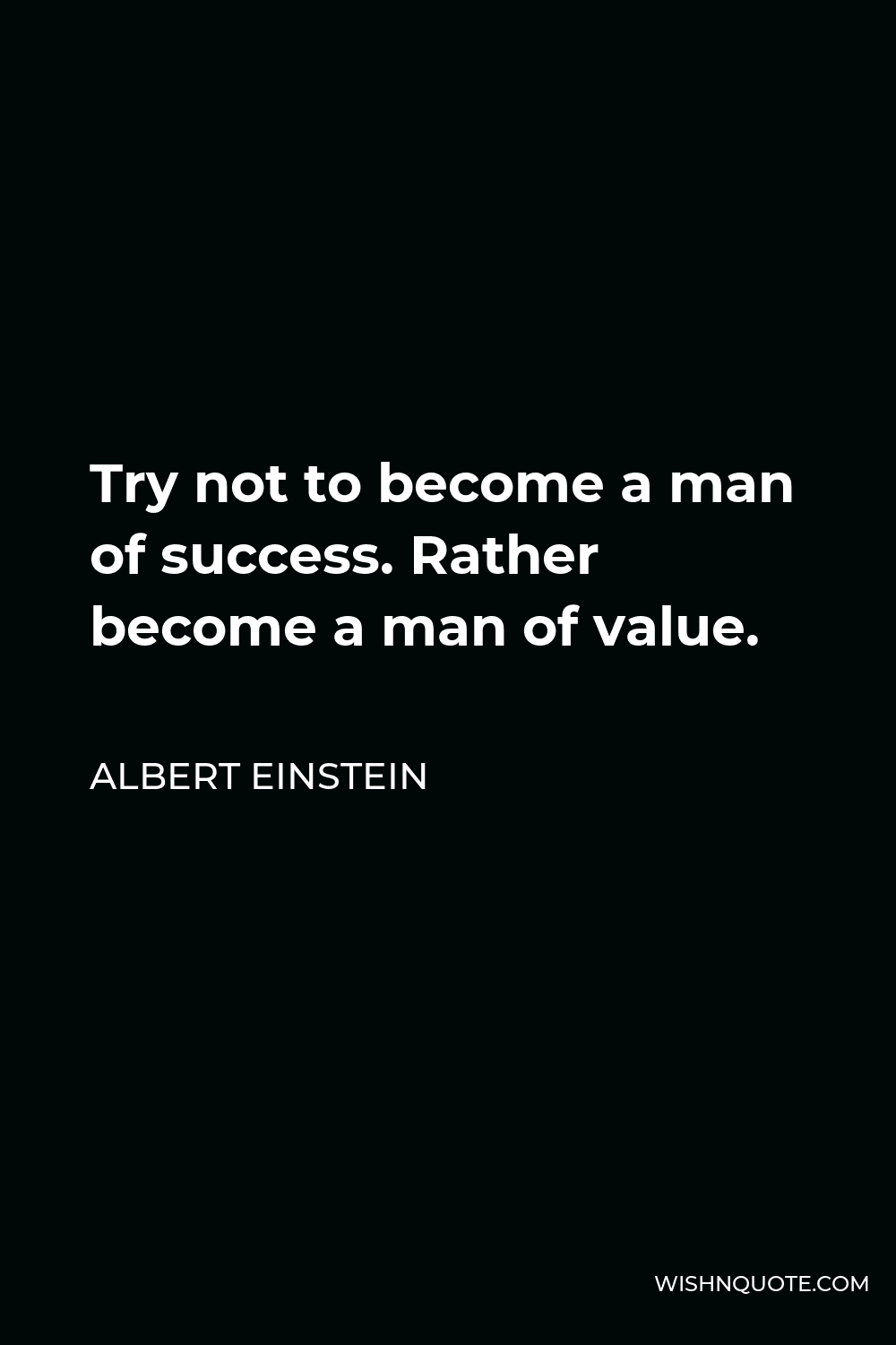 Albert Einstein Quote - Try not to become a man of success. Rather become a man of value.