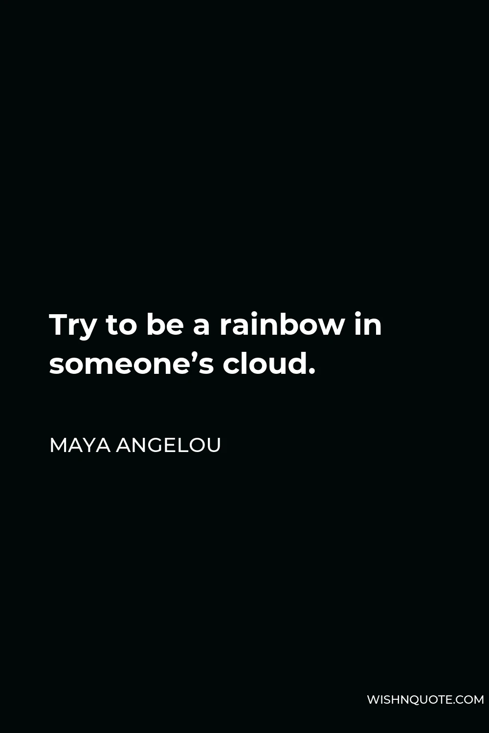Maya Angelou Quote - Try to be a rainbow in someone’s cloud.