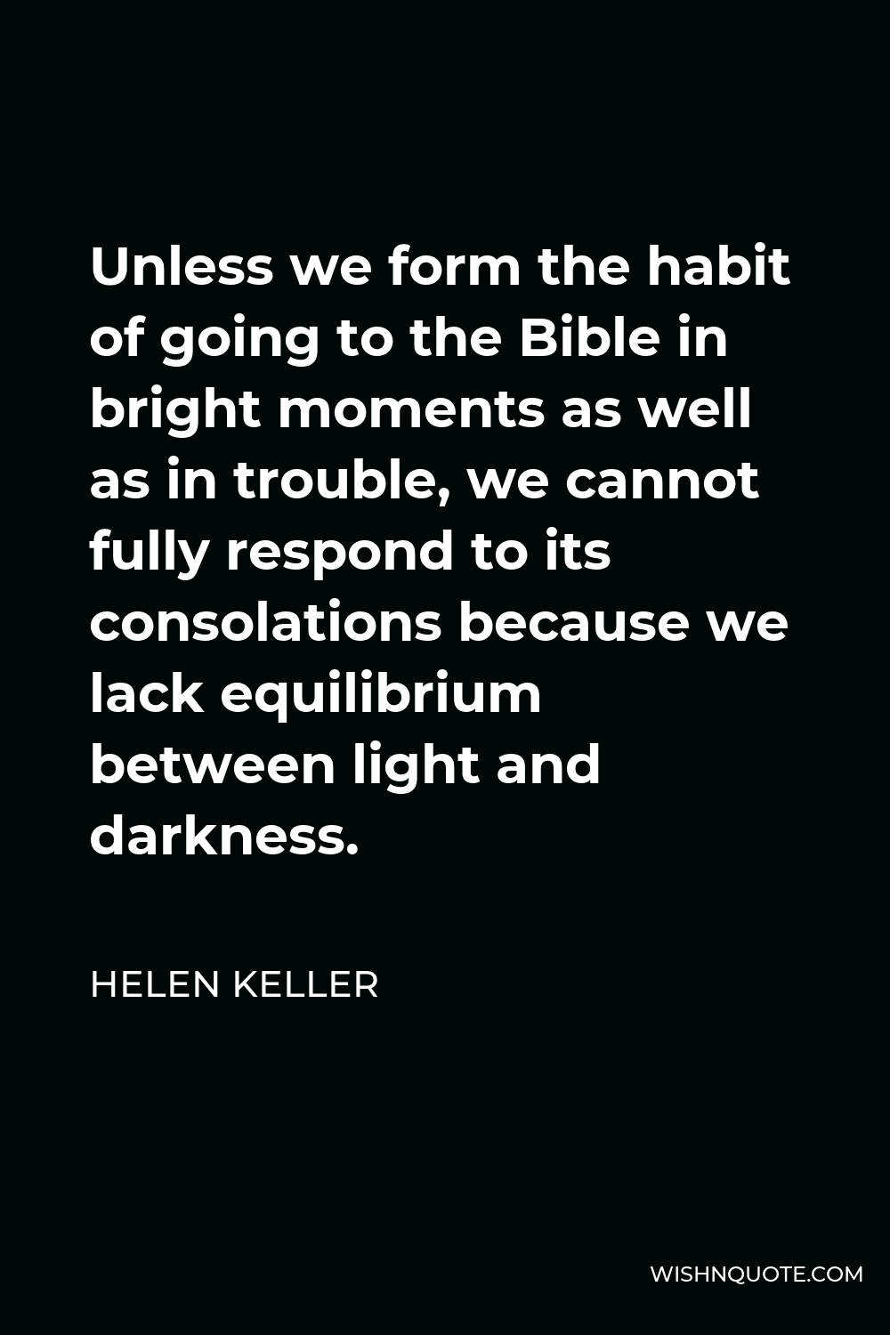 Helen Keller Quote - Unless we form the habit of going to the Bible in bright moments as well as in trouble, we cannot fully respond to its consolations because we lack equilibrium between light and darkness.