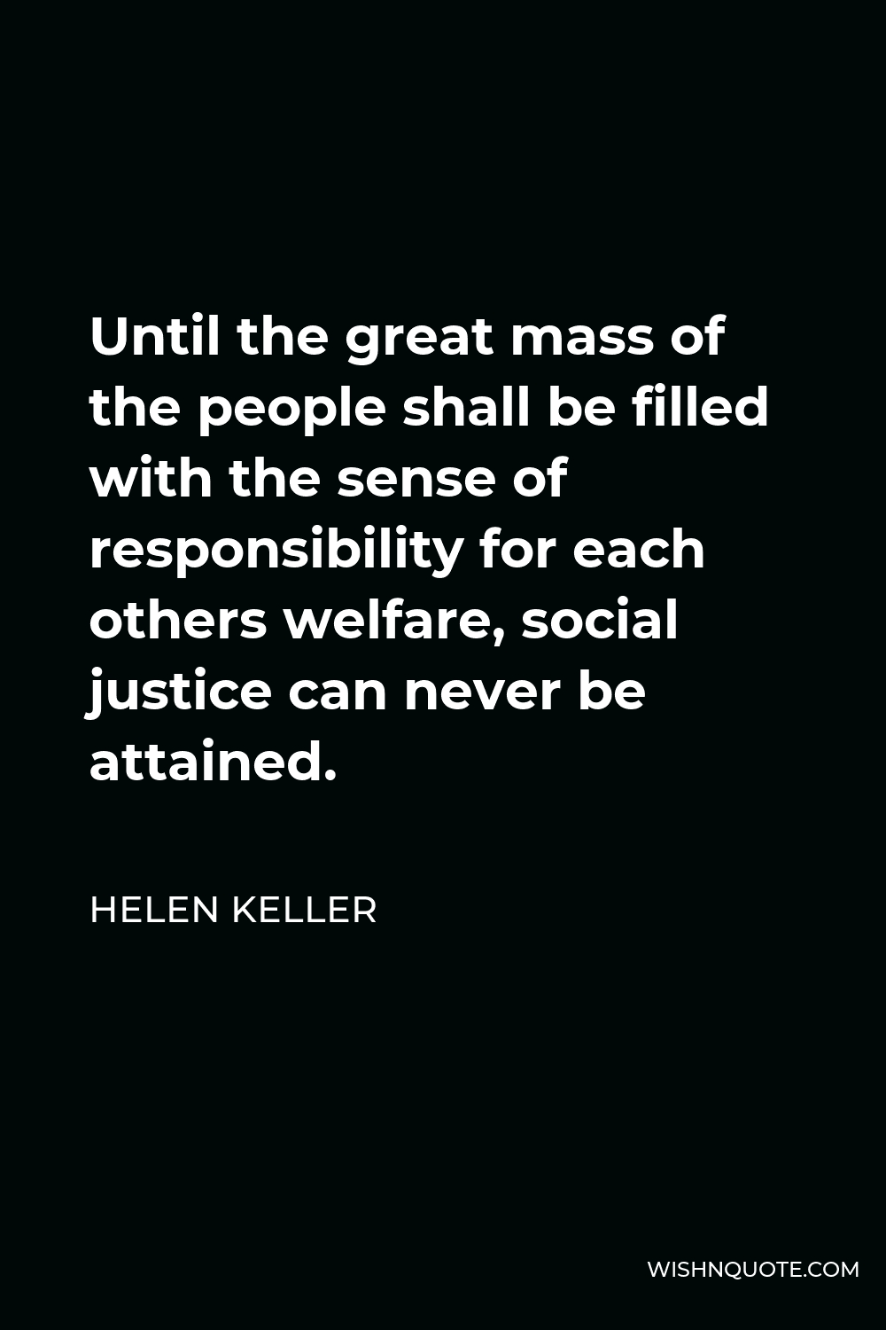 Helen Keller Quote - Until the great mass of the people shall be filled with the sense of responsibility for each others welfare, social justice can never be attained.