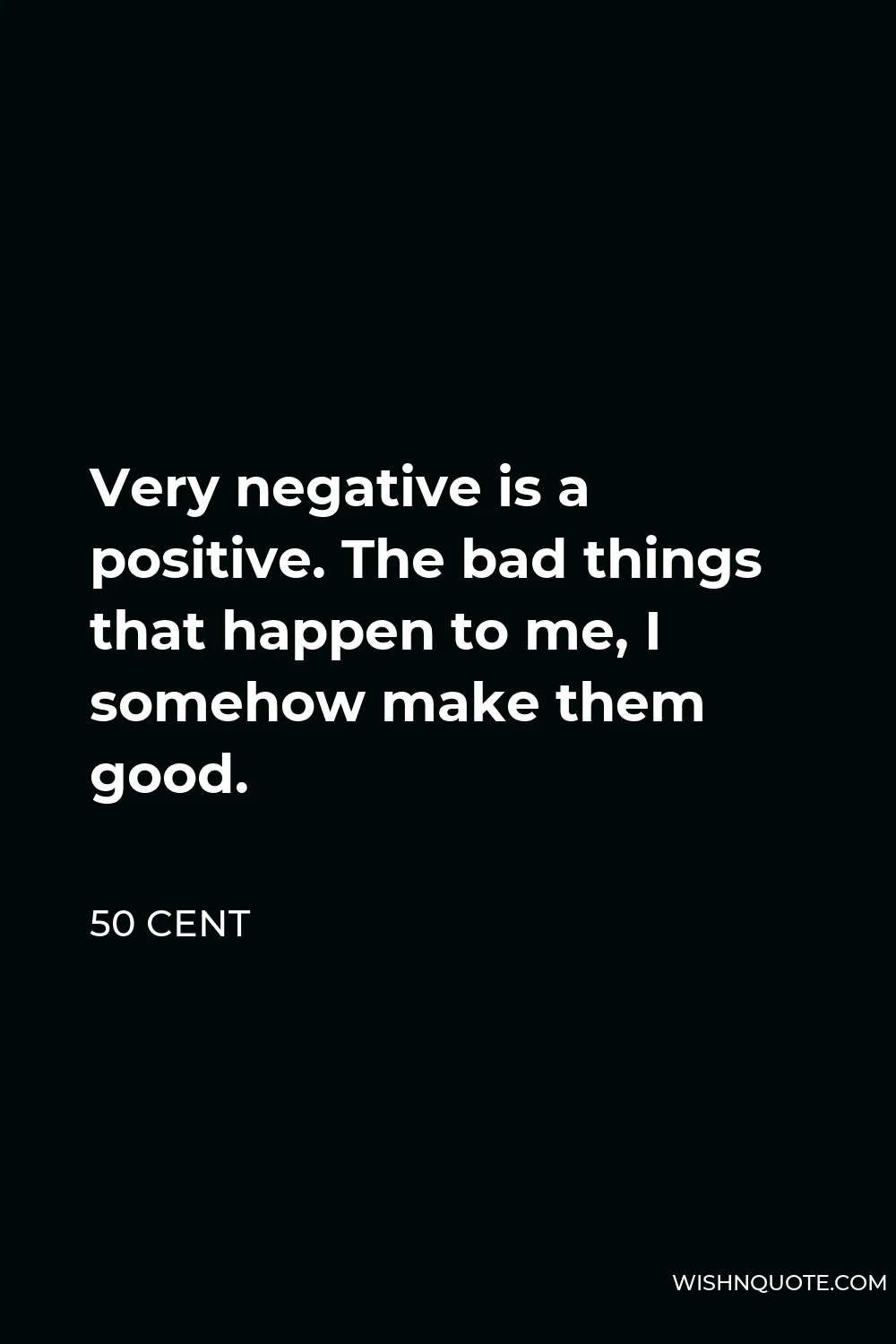 50 Cent Quote - Very negative is a positive. The bad things that happen to me, I somehow make them good.