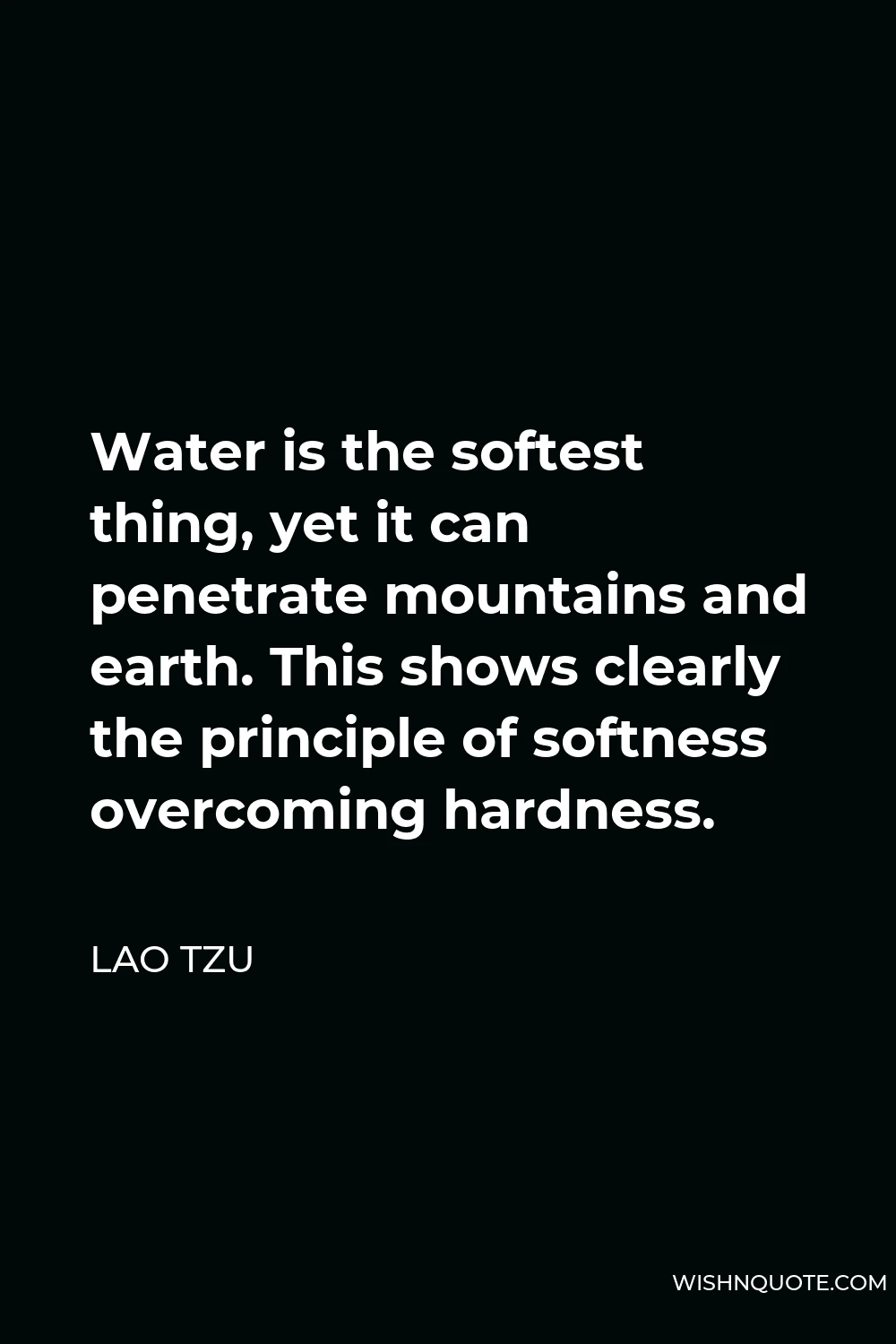 Lao Tzu Quote - Water is the softest thing, yet it can penetrate mountains and earth. This shows clearly the principle of softness overcoming hardness.