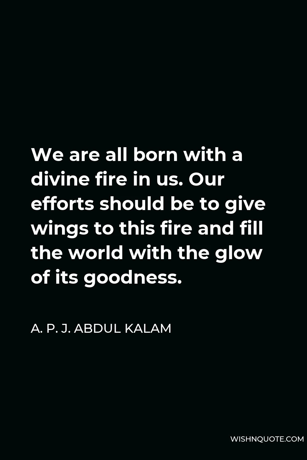 A. P. J. Abdul Kalam Quote - We are all born with a divine fire in us. Our efforts should be to give wings to this fire and fill the world with the glow of its goodness.