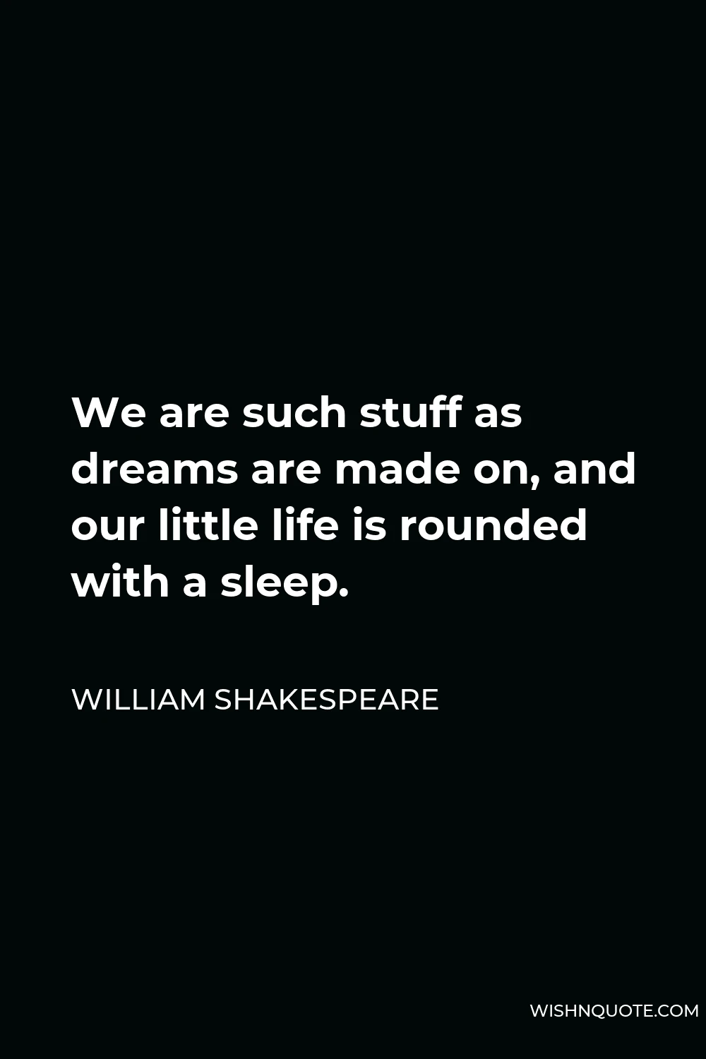 William Shakespeare Quote - We are such stuff as dreams are made on, and our little life is rounded with a sleep.