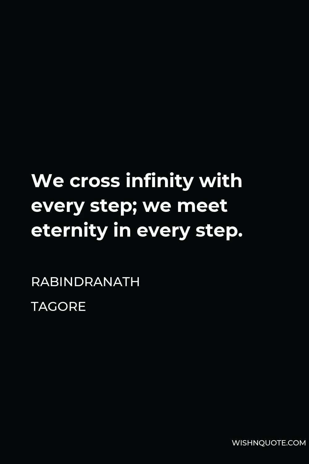 Rabindranath Tagore Quote - We cross infinity with every step; we meet eternity in every step.