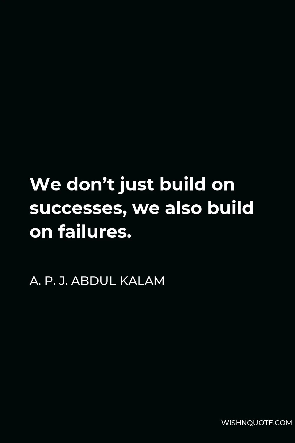 A. P. J. Abdul Kalam Quote - We don’t just build on successes, we also build on failures.