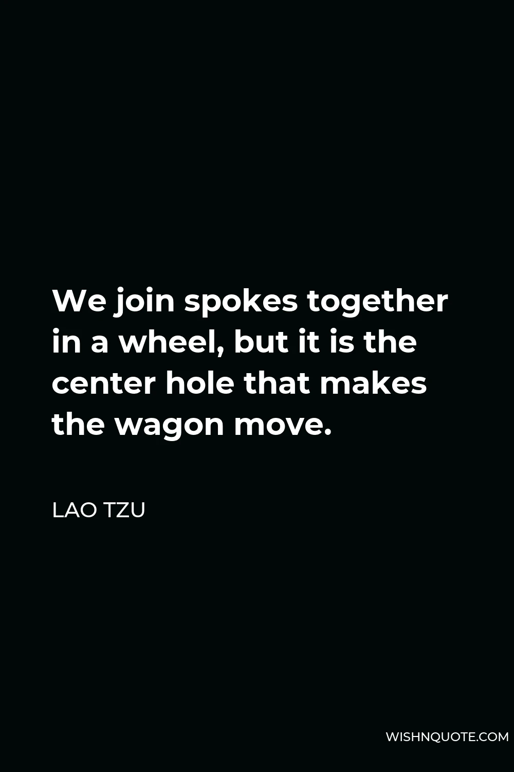 Lao Tzu Quote - We join spokes together in a wheel, but it is the center hole that makes the wagon move.