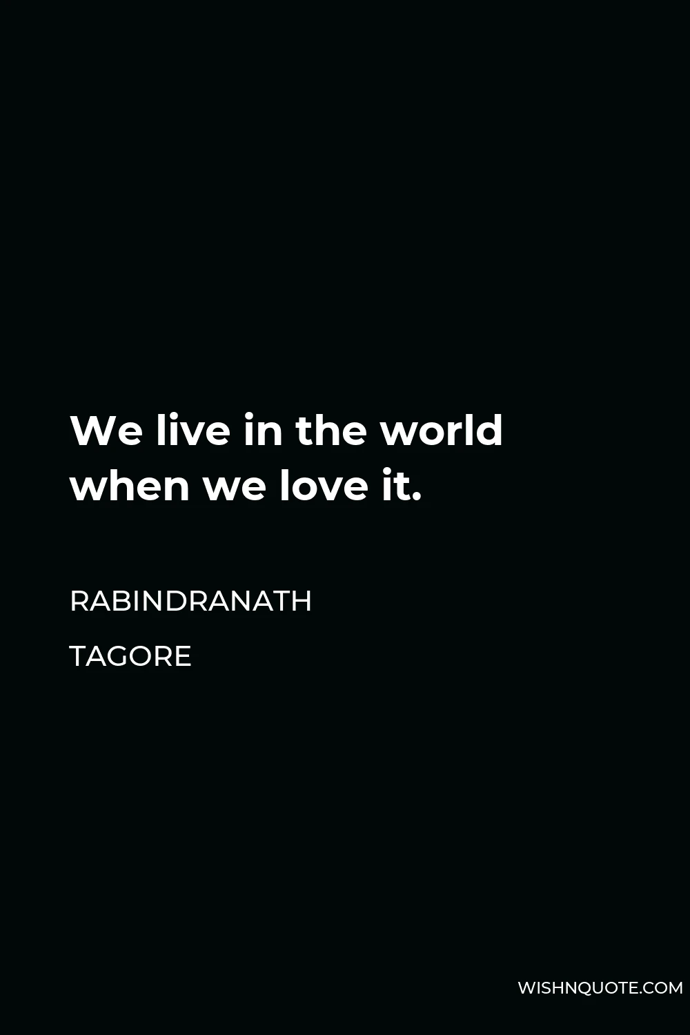 Rabindranath Tagore Quote - We live in the world when we love it.
