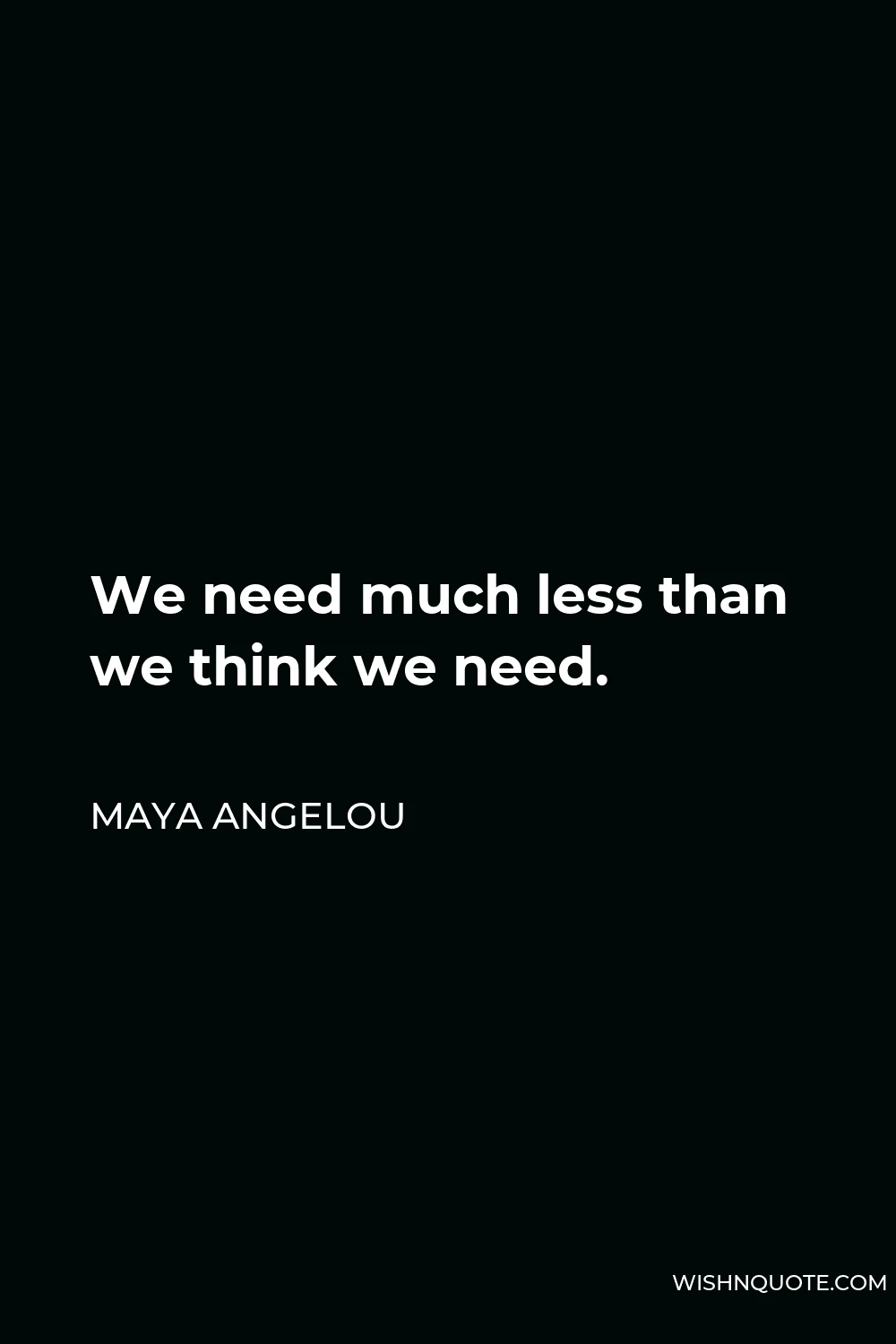 Maya Angelou Quote - We need much less than we think we need.