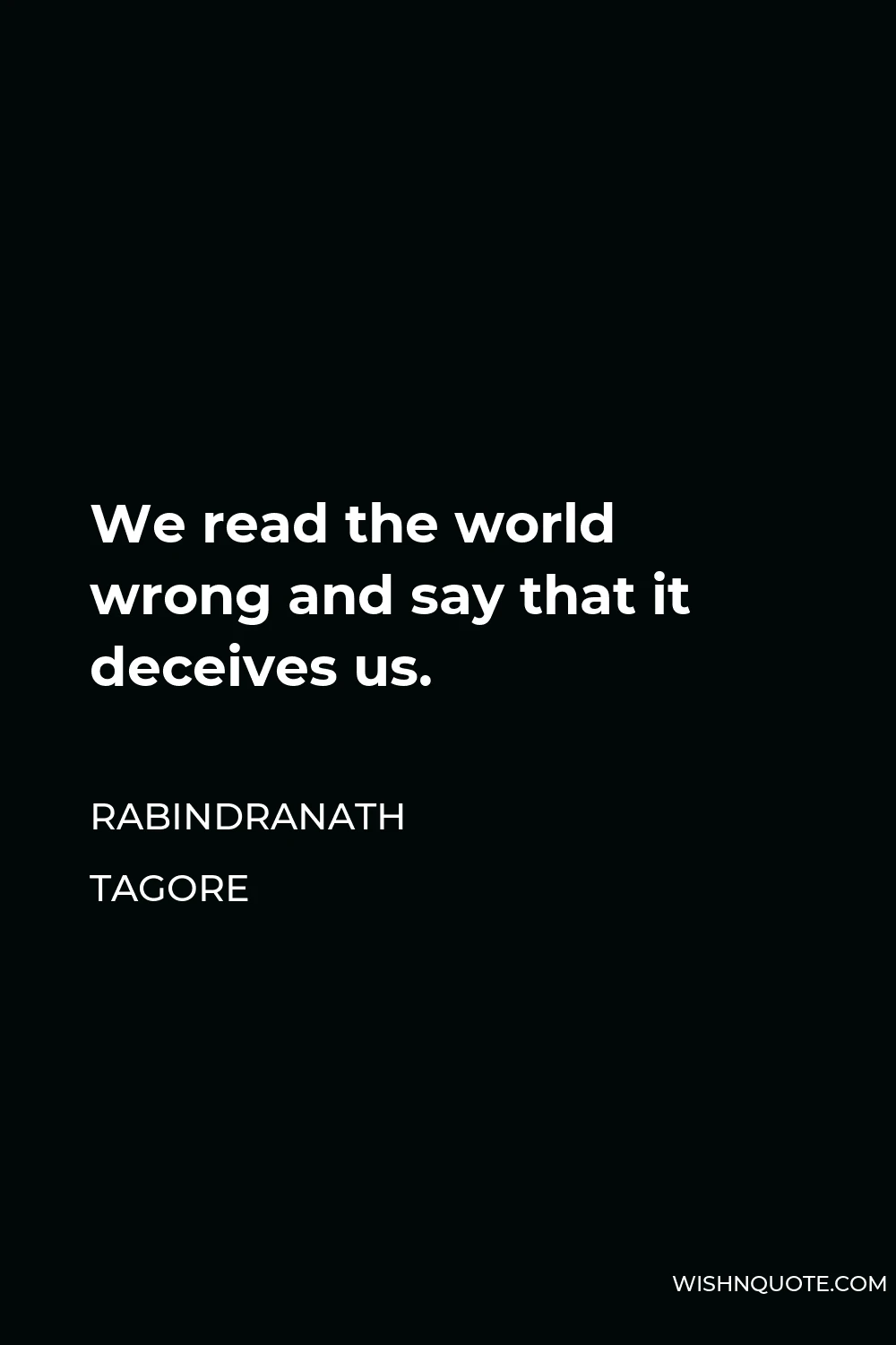 Rabindranath Tagore Quote - We read the world wrong and say that it deceives us.