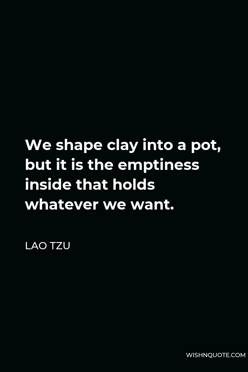 Lao Tzu Quote - We shape clay into a pot, but it is the emptiness inside that holds whatever we want.