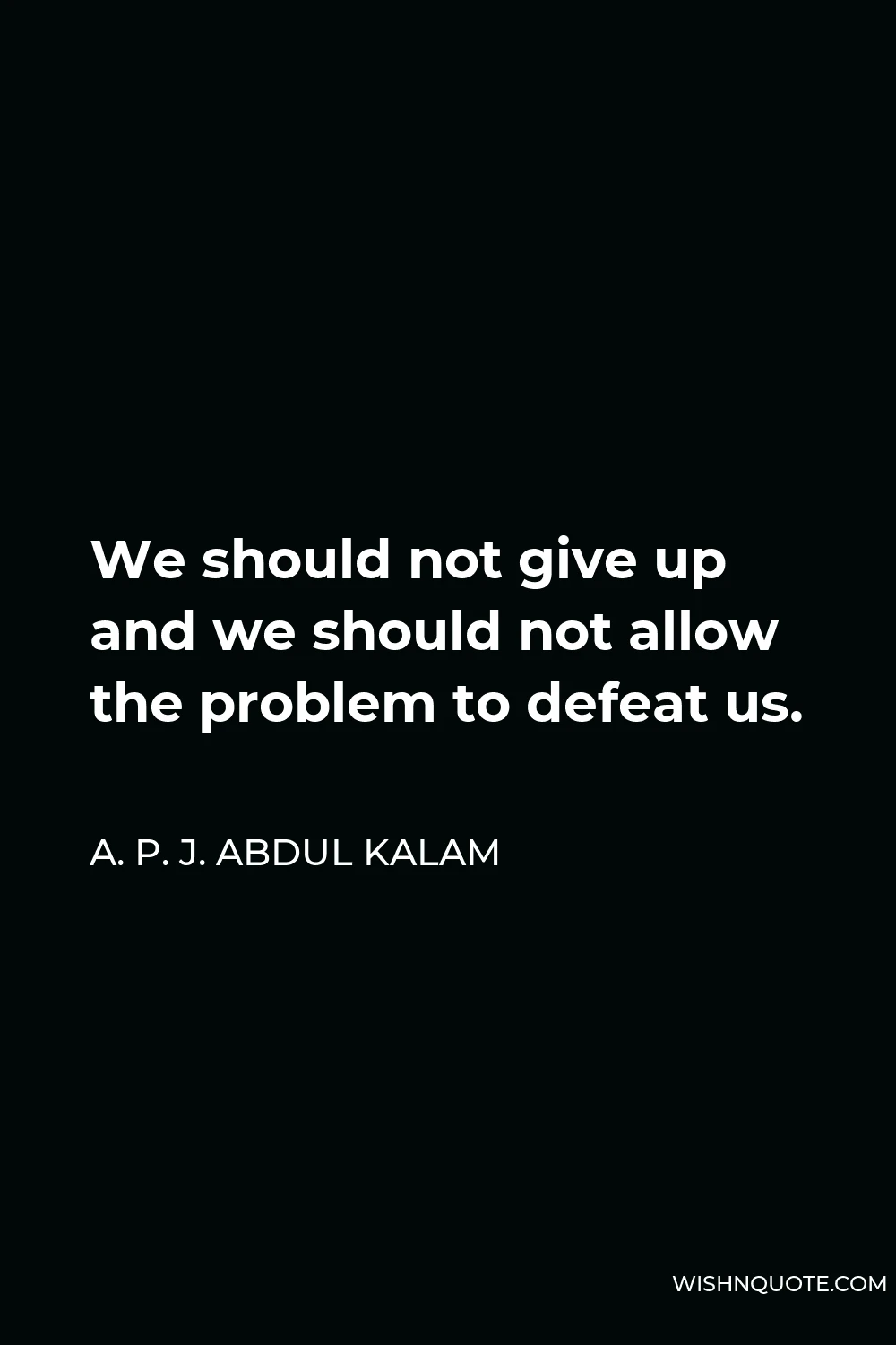 A. P. J. Abdul Kalam Quote - We should not give up and we should not allow the problem to defeat us.
