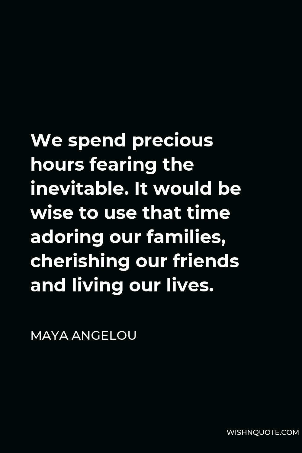Maya Angelou Quote - We spend precious hours fearing the inevitable. It would be wise to use that time adoring our families, cherishing our friends and living our lives.