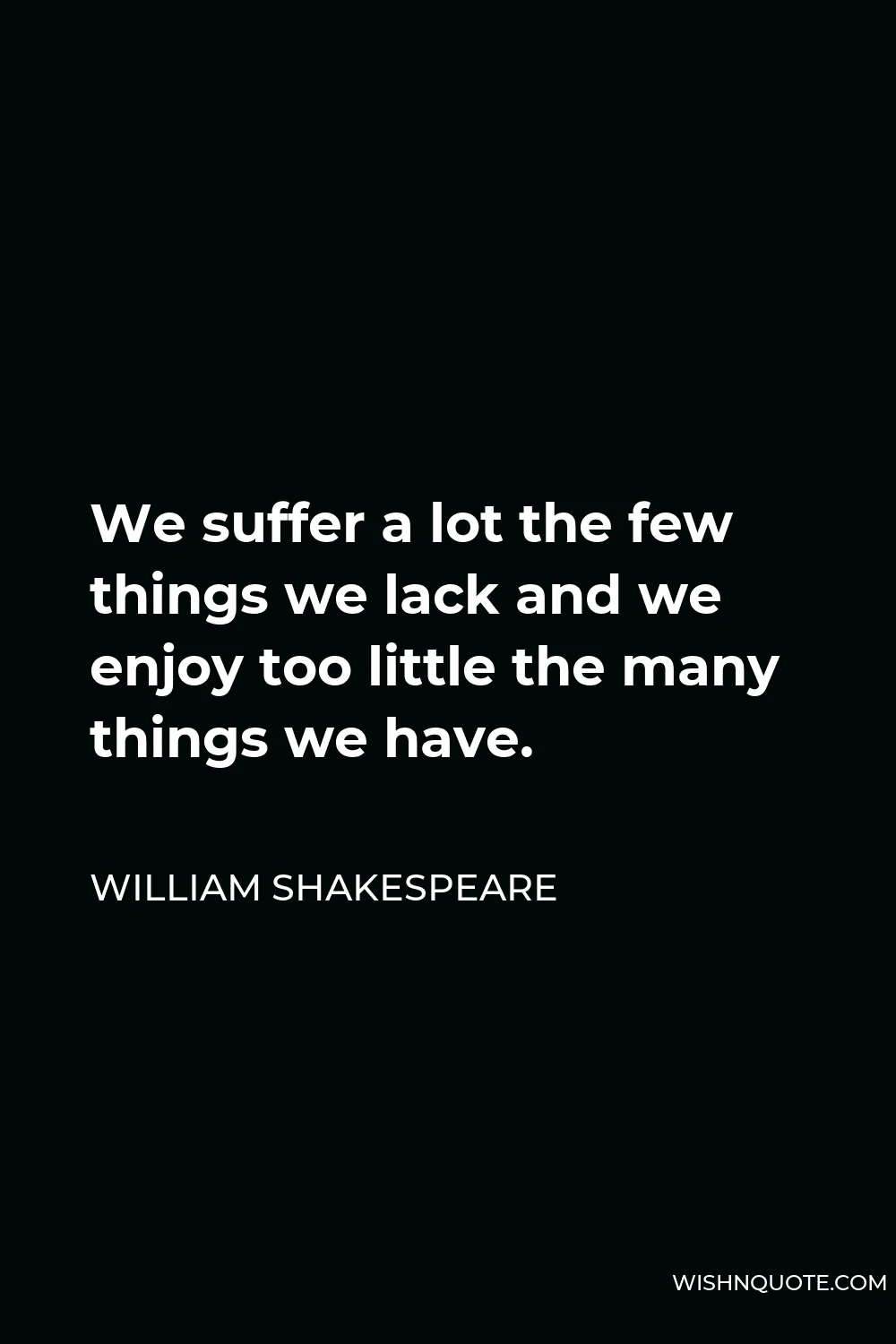 William Shakespeare Quote - We suffer a lot the few things we lack and we enjoy too little the many things we have.