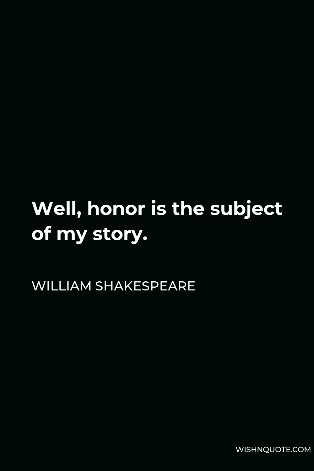 William Shakespeare Quote - Well, honor is the subject of my story.