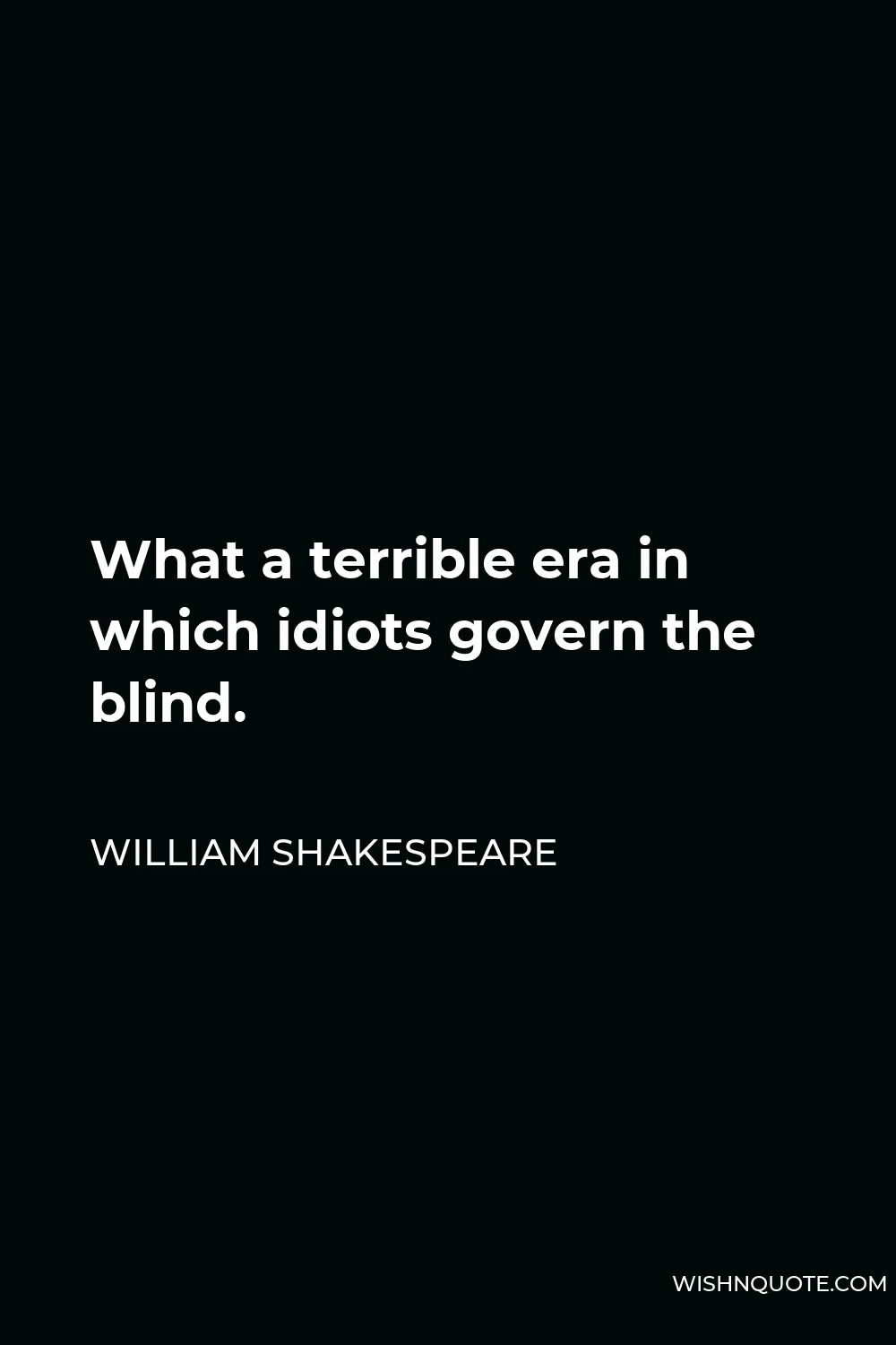 William Shakespeare Quote - What a terrible era in which idiots govern the blind.