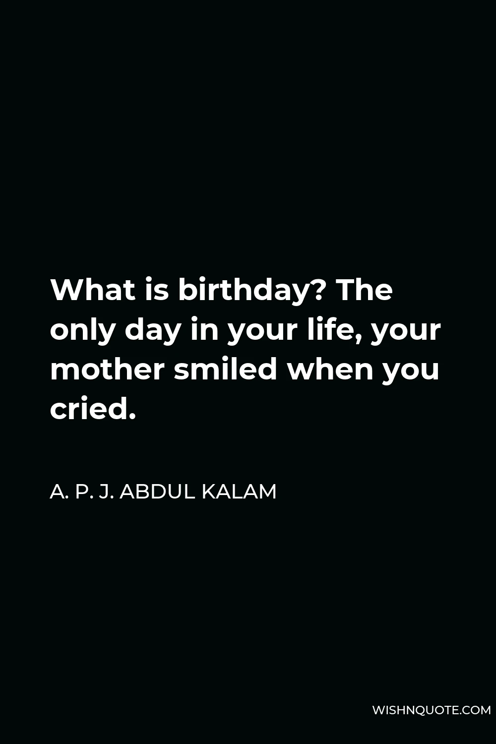 A. P. J. Abdul Kalam Quote - What is birthday? The only day in your life, your mother smiled when you cried.