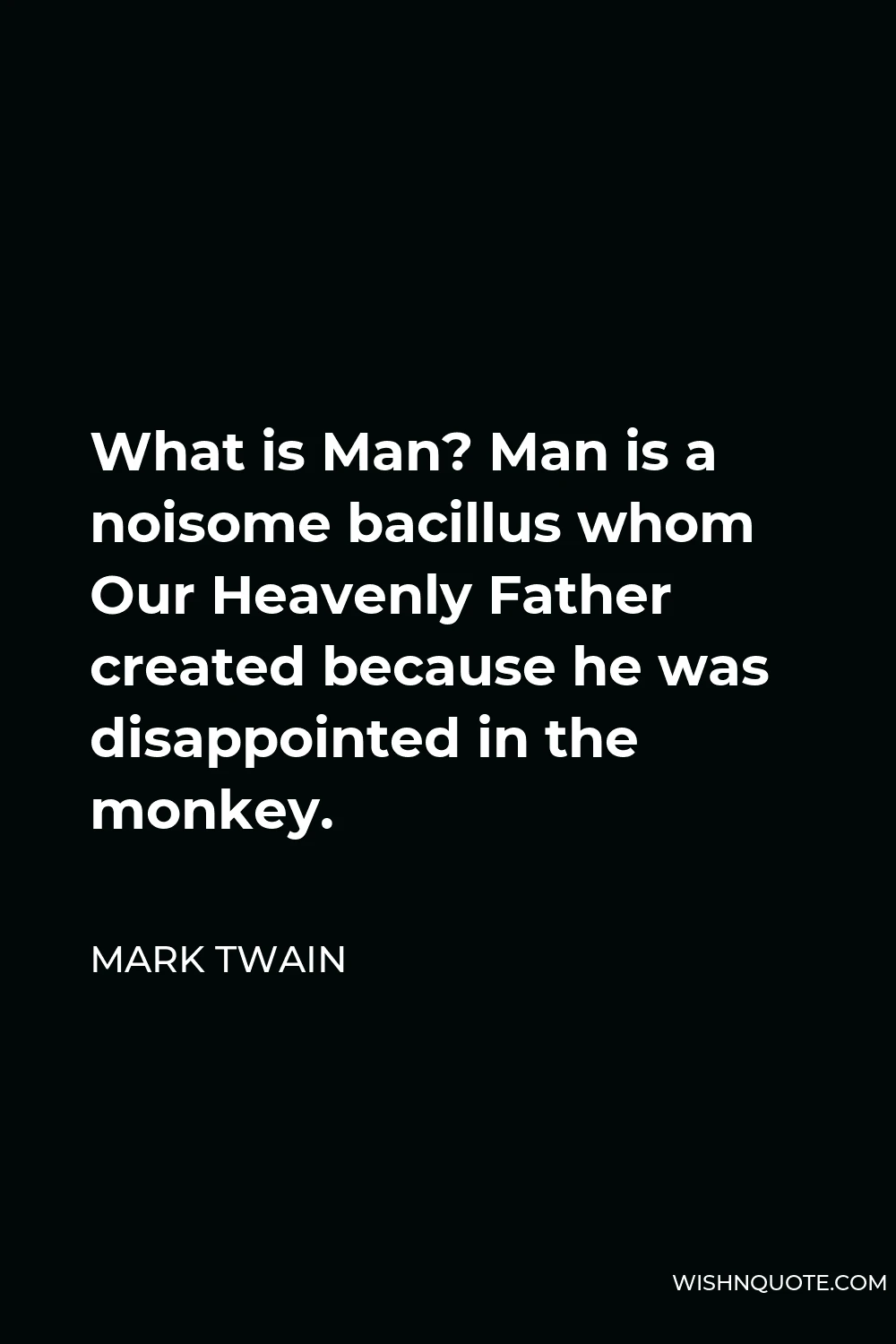 Mark Twain Quote - What is Man? Man is a noisome bacillus whom Our Heavenly Father created because he was disappointed in the monkey.