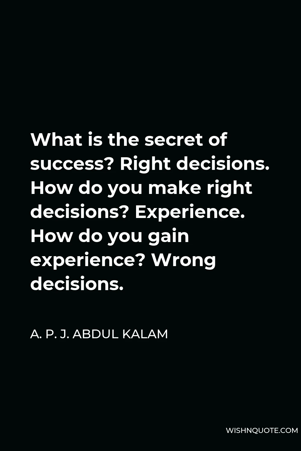 A. P. J. Abdul Kalam Quote - What is the secret of success? Right decisions. How do you make right decisions? Experience. How do you gain experience? Wrong decisions.