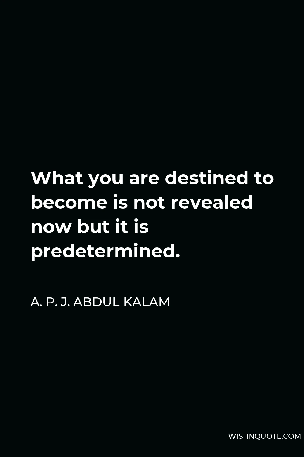 A. P. J. Abdul Kalam Quote - What you are destined to become is not revealed now but it is predetermined.