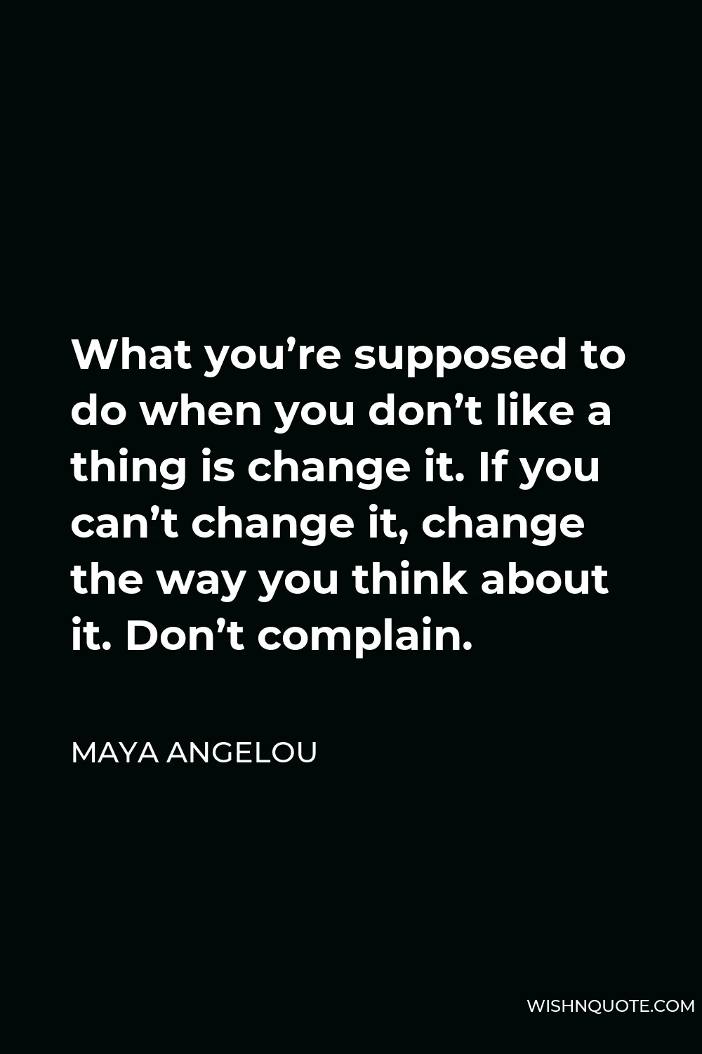 Maya Angelou Quote - What you’re supposed to do when you don’t like a thing is change it. If you can’t change it, change the way you think about it. Don’t complain.