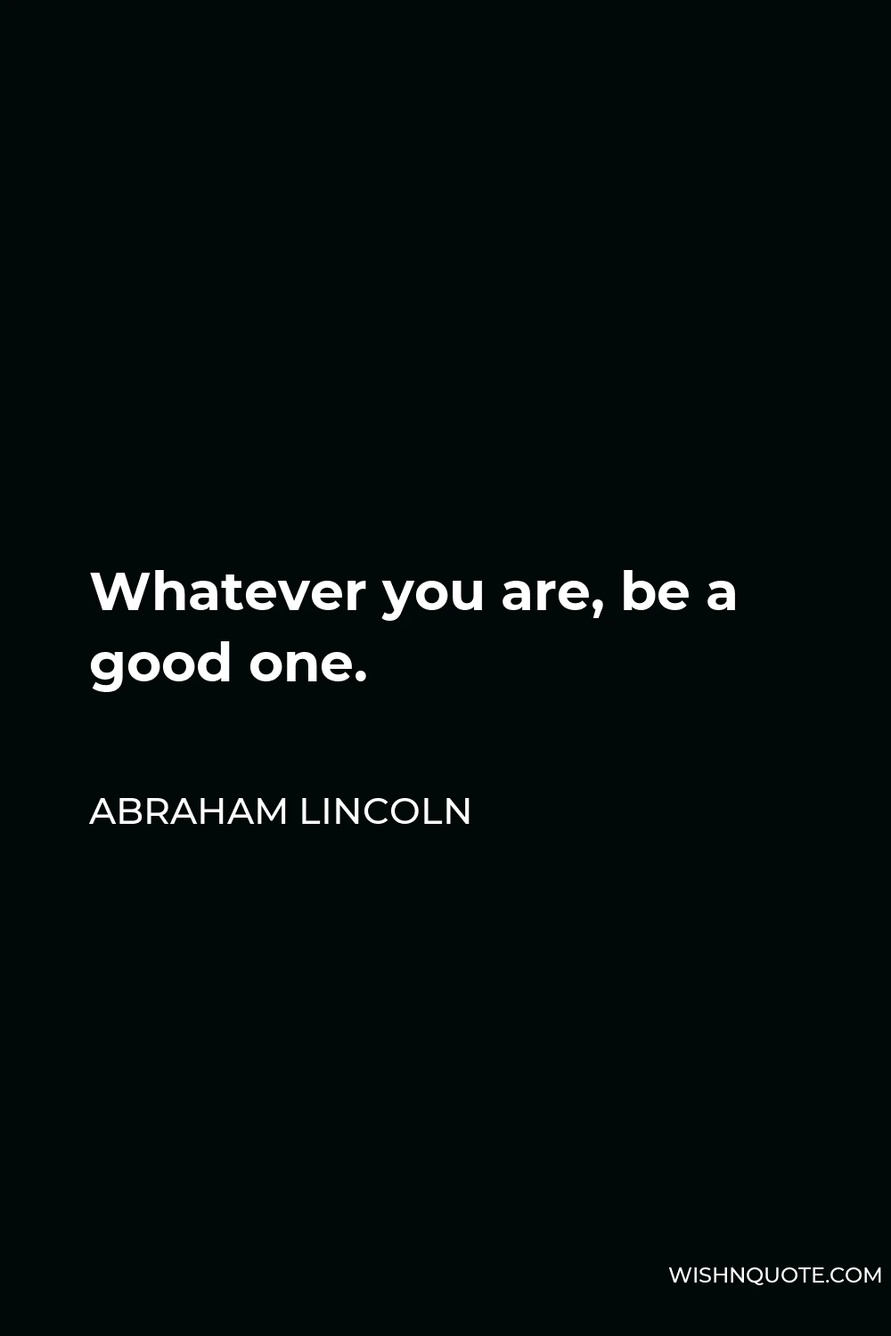 Abraham Lincoln Quote - Whatever you are, be a good one.