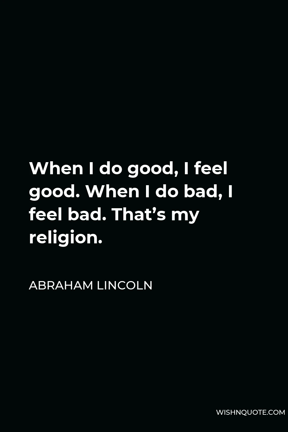 Abraham Lincoln Quote - When I do good, I feel good. When I do bad, I feel bad. That’s my religion.