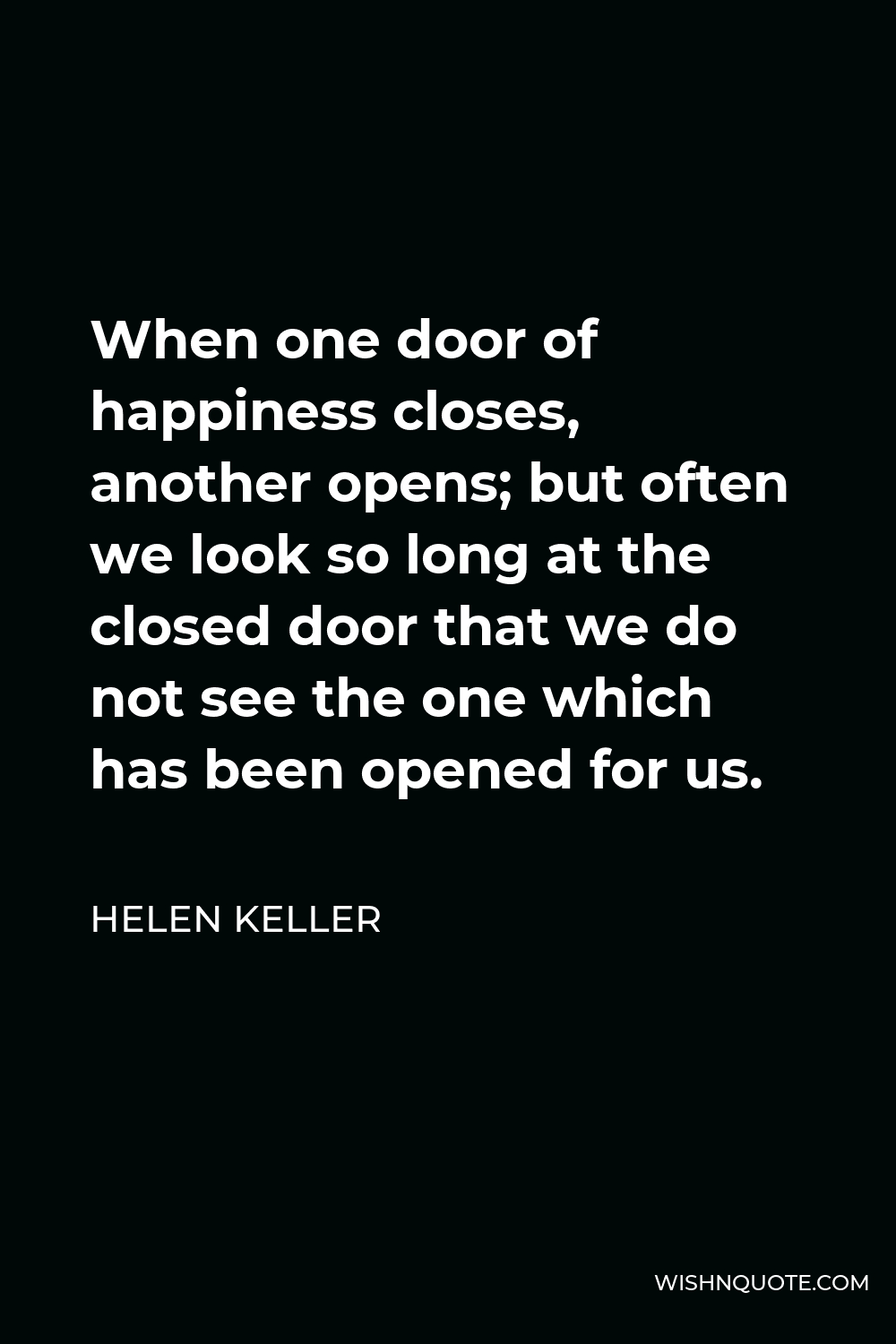 Helen Keller Quote - When one door of happiness closes, another opens; but often we look so long at the closed door that we do not see the one which has been opened for us.