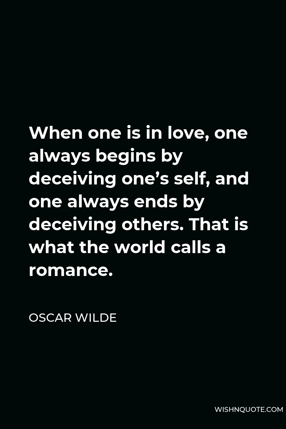 Oscar Wilde Quote - When one is in love, one always begins by deceiving one’s self, and one always ends by deceiving others. That is what the world calls a romance.