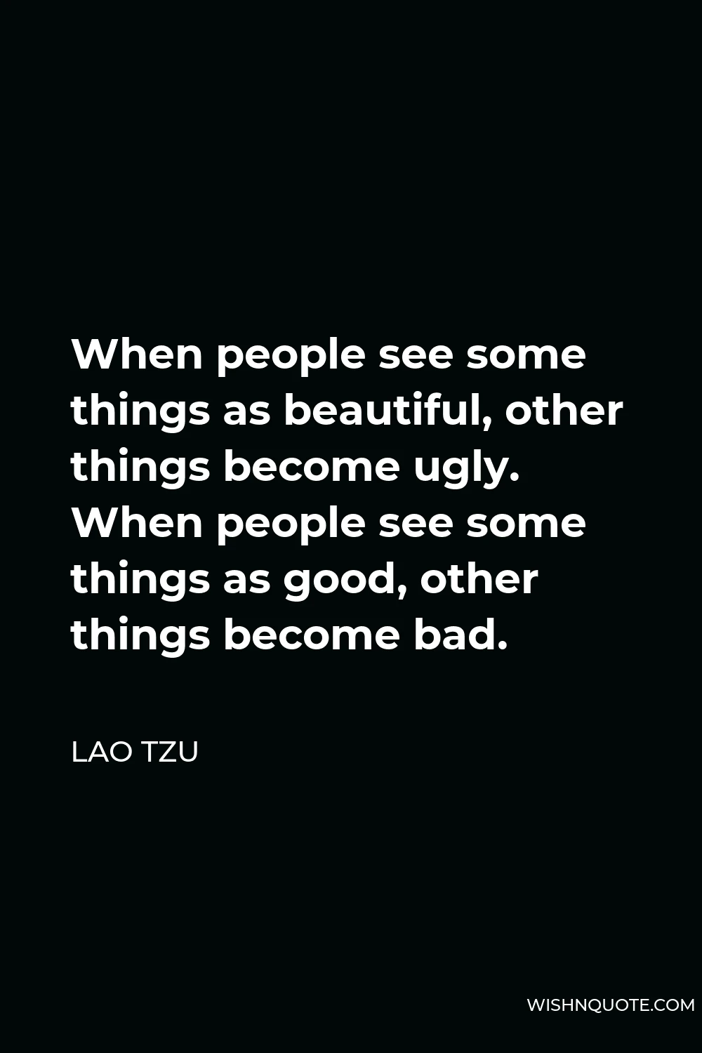 Lao Tzu Quote - When people see some things as beautiful, other things become ugly. When people see some things as good, other things become bad.