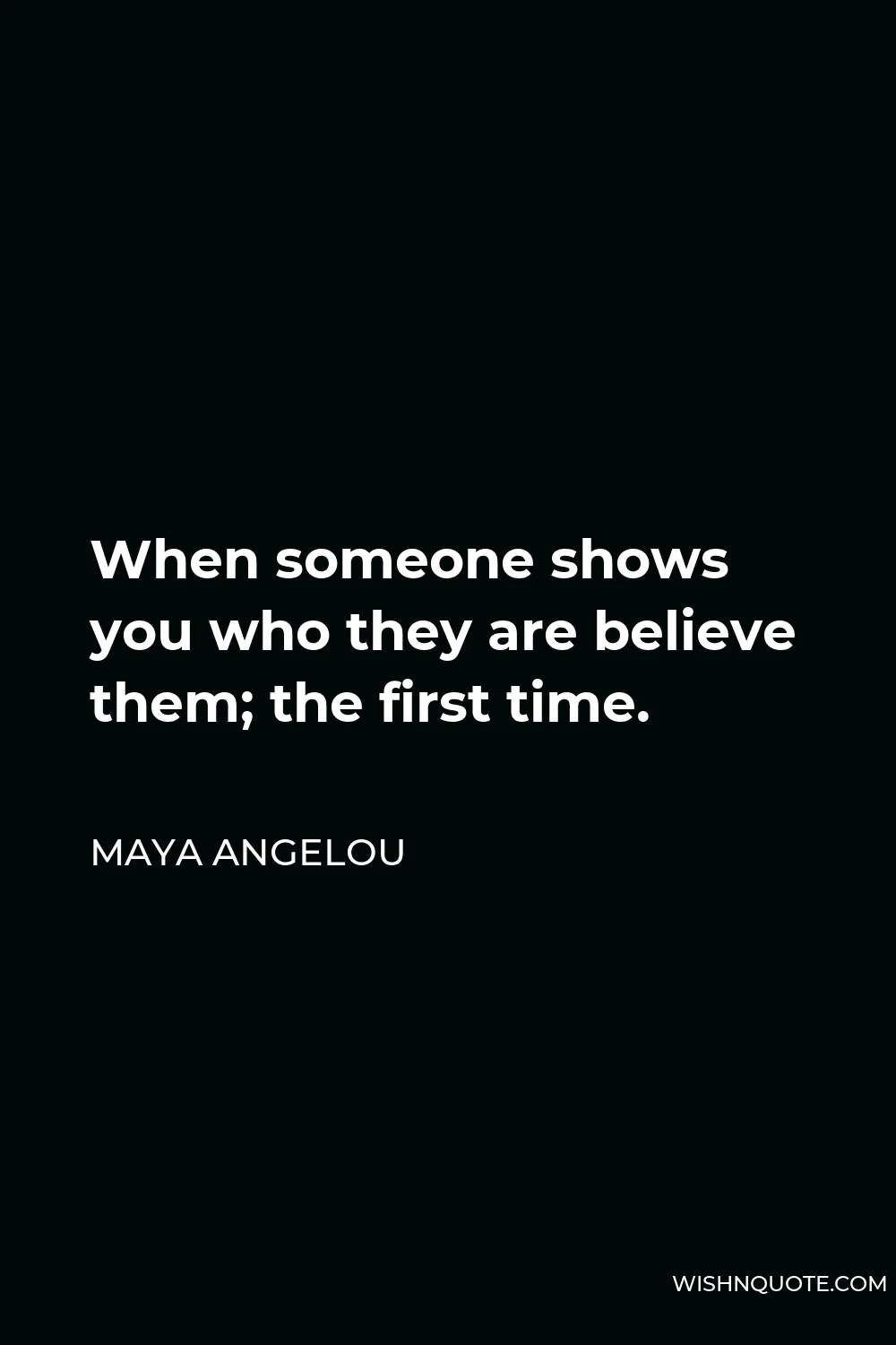 Maya Angelou Quote - When someone shows you who they are believe them; the first time.