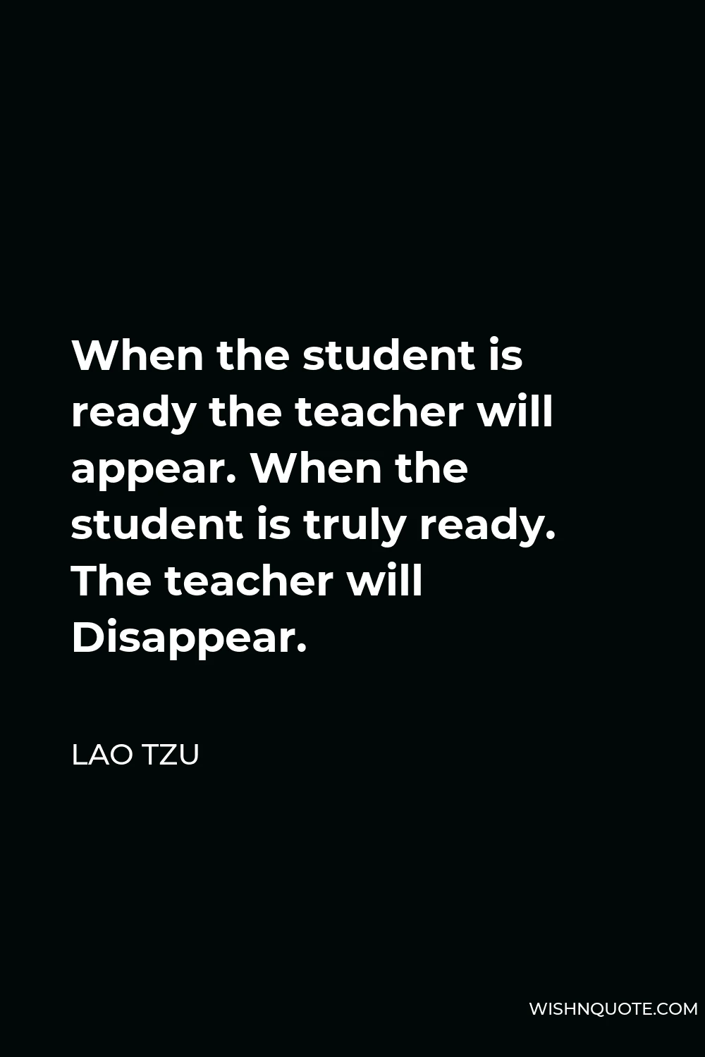 Lao Tzu Quote - When the student is ready the teacher will appear. When the student is truly ready. The teacher will Disappear.
