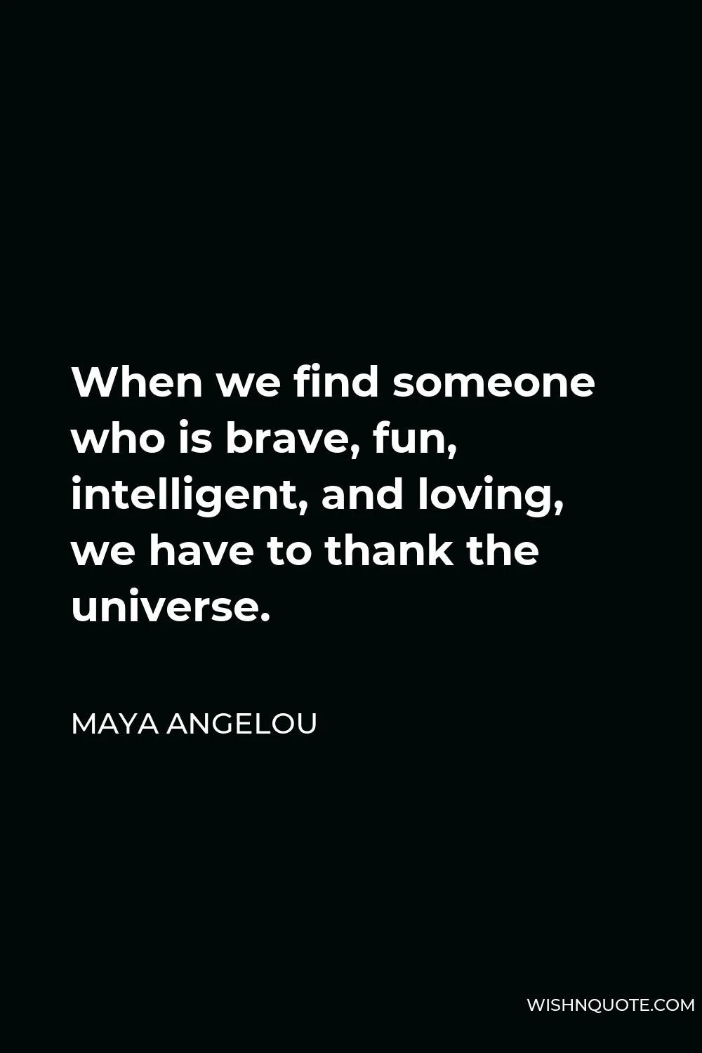 Maya Angelou Quote - When we find someone who is brave, fun, intelligent, and loving, we have to thank the universe.