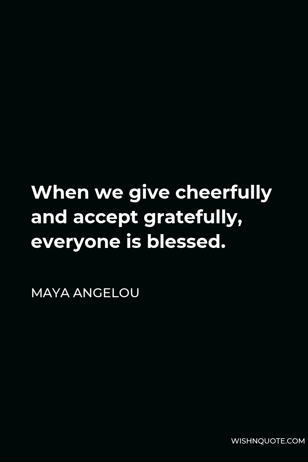 Maya Angelou Quote - When we give cheerfully and accept gratefully, everyone is blessed.