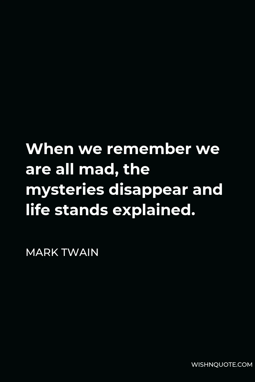 Mark Twain Quote - When we remember we are all mad, the mysteries disappear and life stands explained.