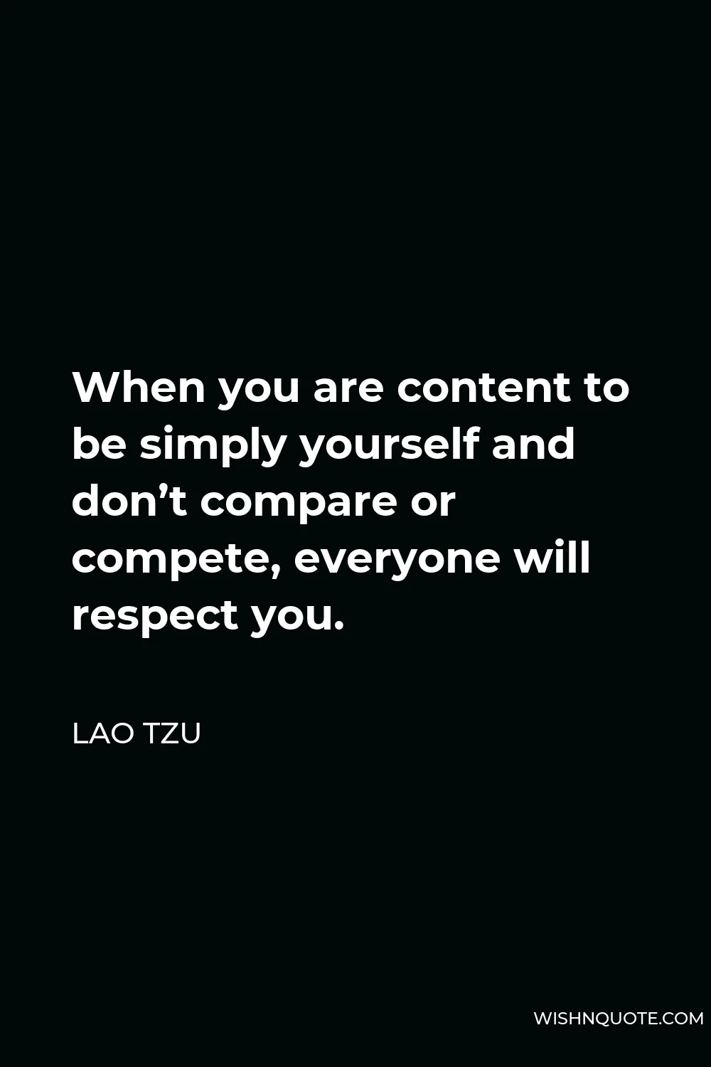 Lao Tzu Quote - When you are content to be simply yourself and don’t compare or compete, everyone will respect you.