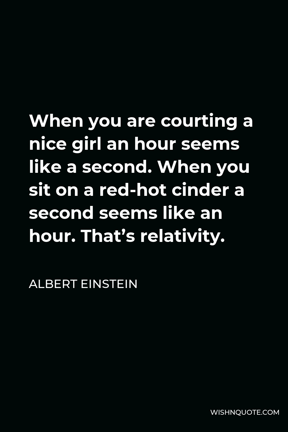 Albert Einstein Quote - When you are courting a nice girl an hour seems like a second. When you sit on a red-hot cinder a second seems like an hour. That’s relativity.