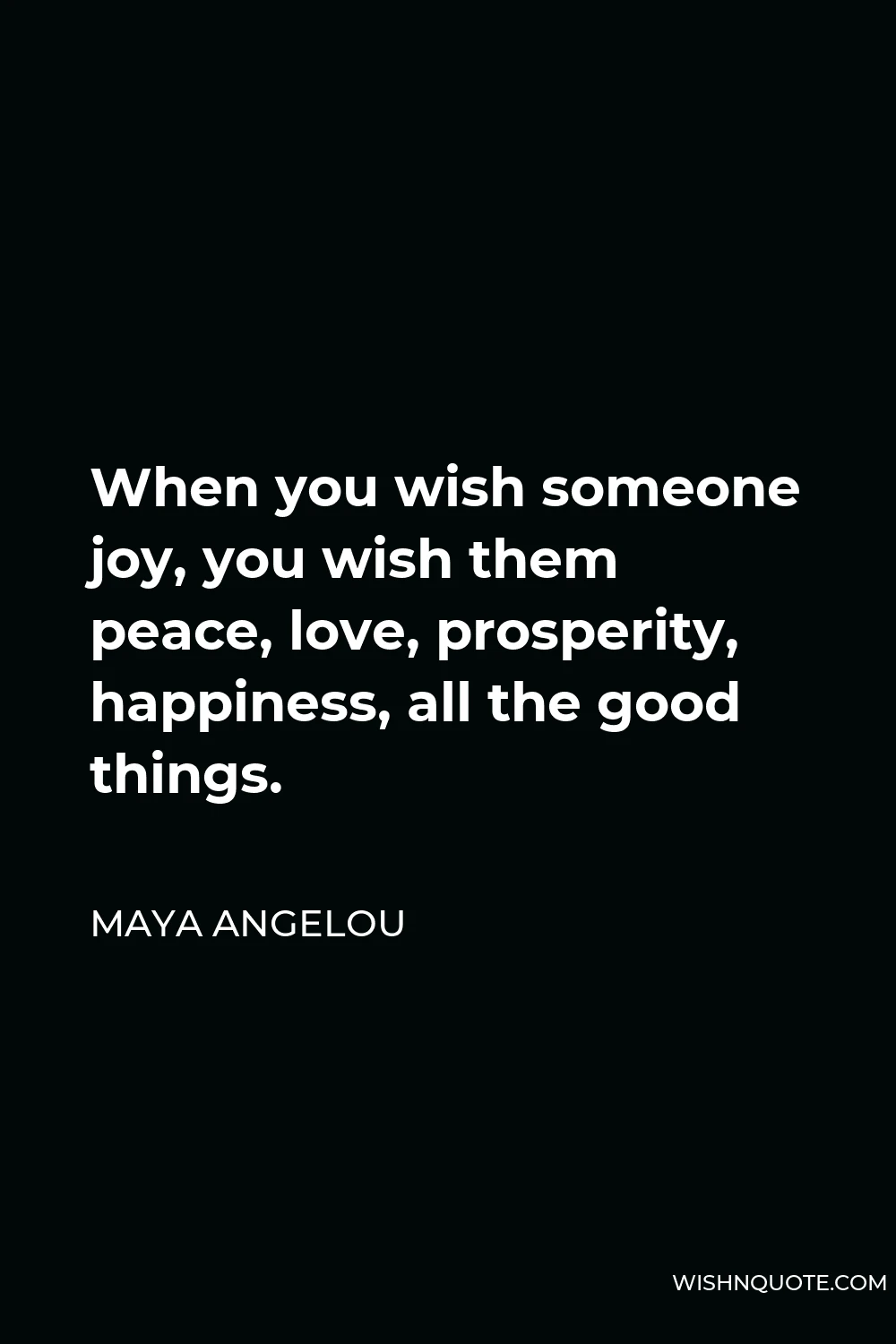 Maya Angelou Quote - When you wish someone joy, you wish them peace, love, prosperity, happiness, all the good things.
