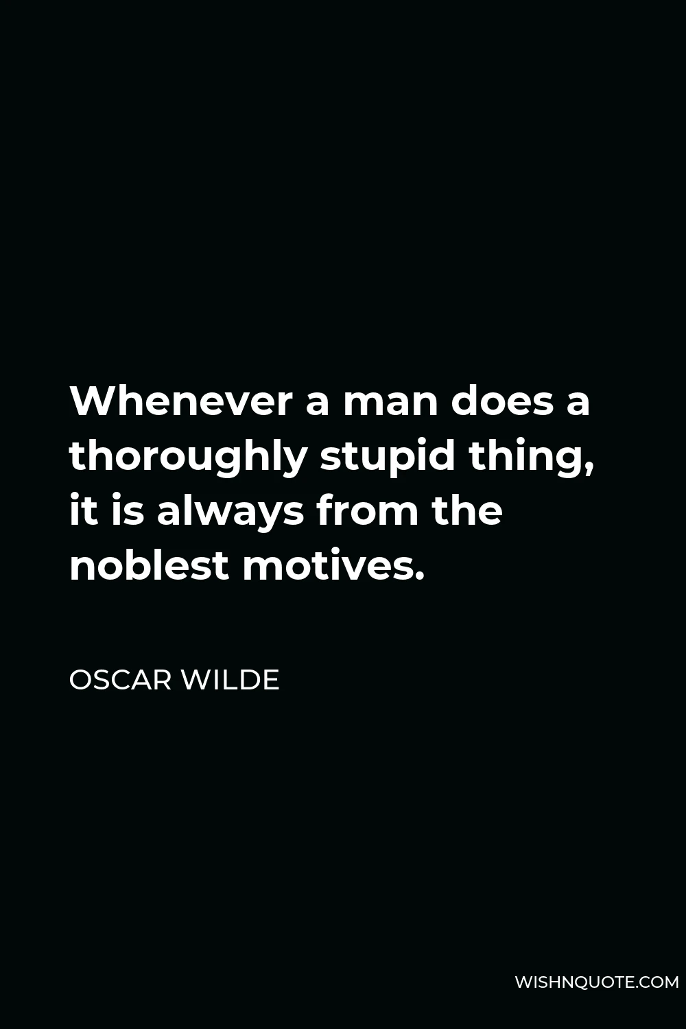 Oscar Wilde Quote - Whenever a man does a thoroughly stupid thing, it is always from the noblest motives.