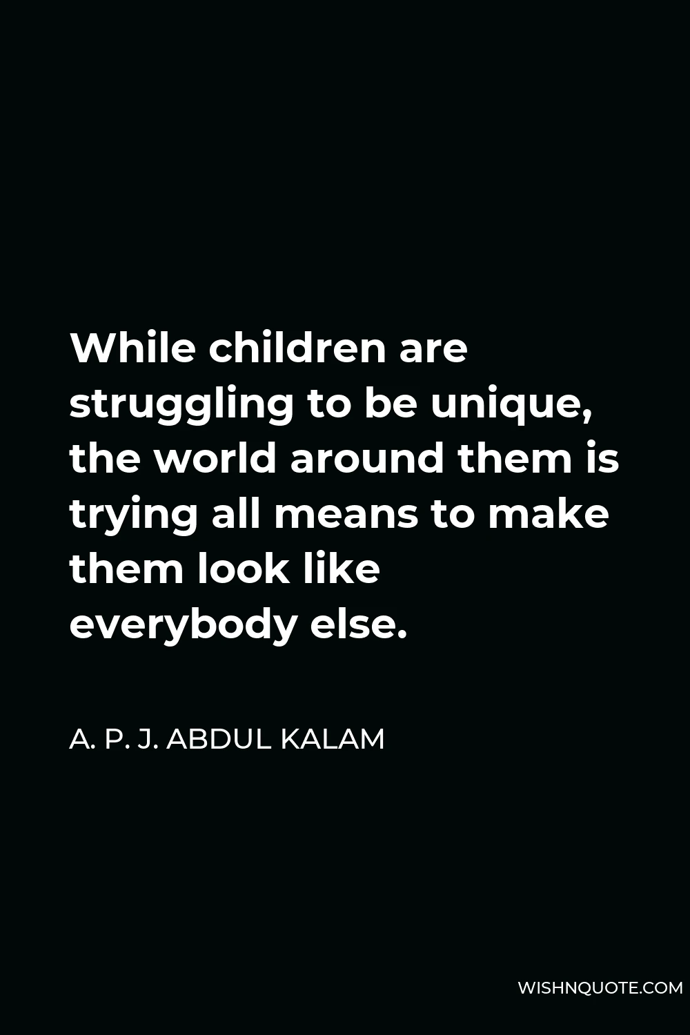 A. P. J. Abdul Kalam Quote - While children are struggling to be unique, the world around them is trying all means to make them look like everybody else.