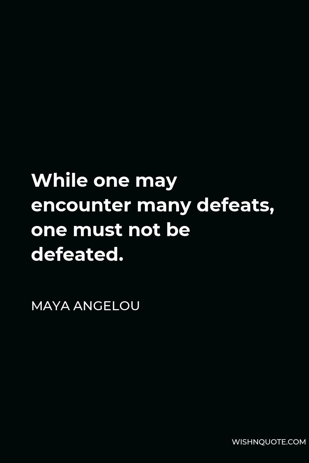 Maya Angelou Quote - While one may encounter many defeats, one must not be defeated.