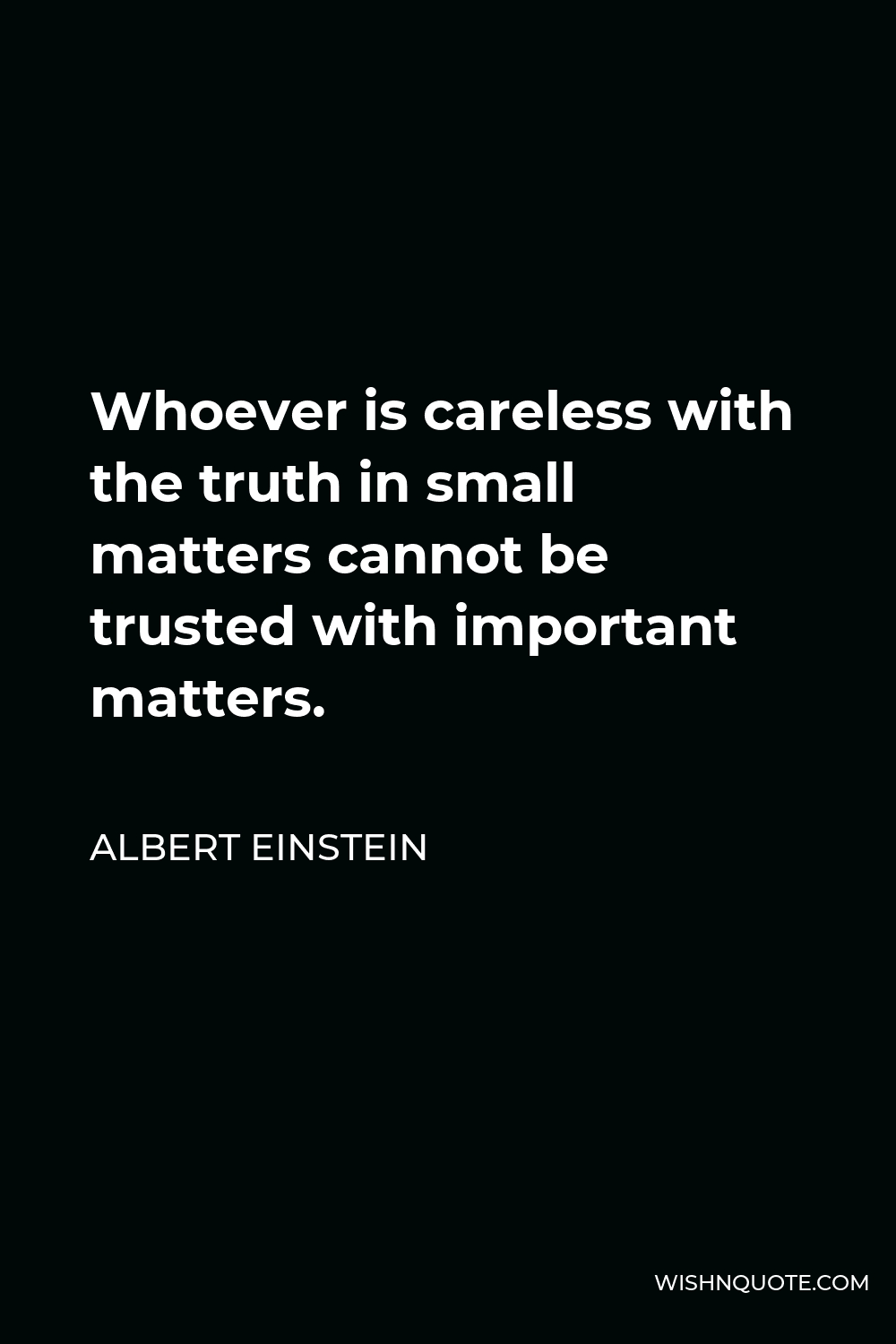 Albert Einstein Quote - Whoever is careless with the truth in small matters cannot be trusted with important matters.