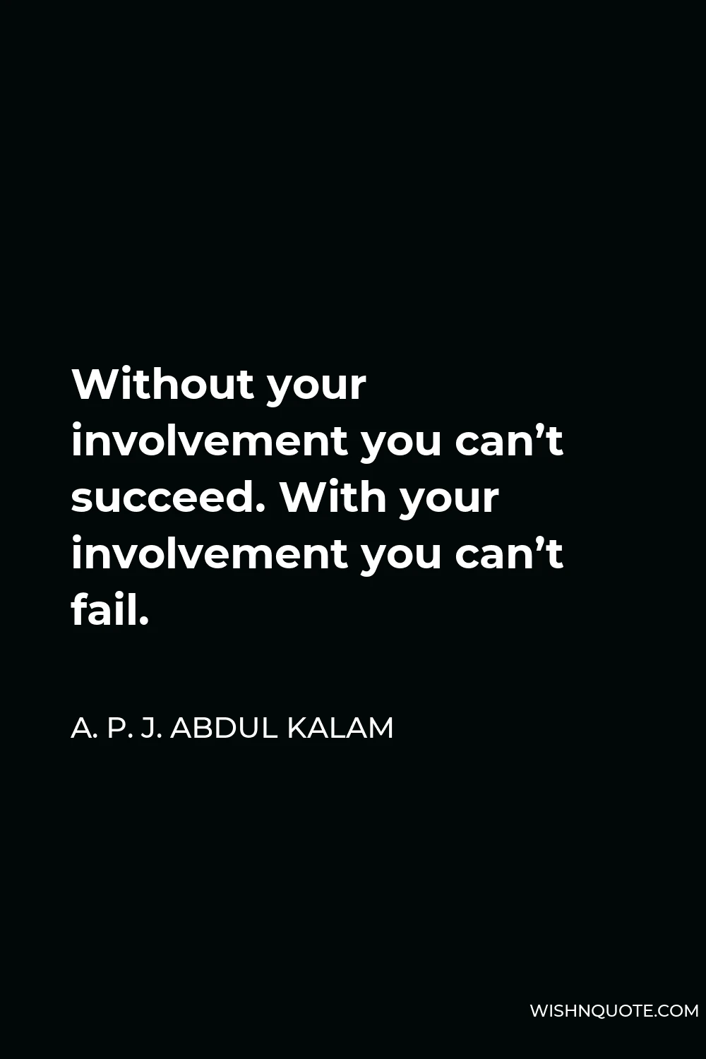 A. P. J. Abdul Kalam Quote - Without your involvement you can’t succeed. With your involvement you can’t fail.