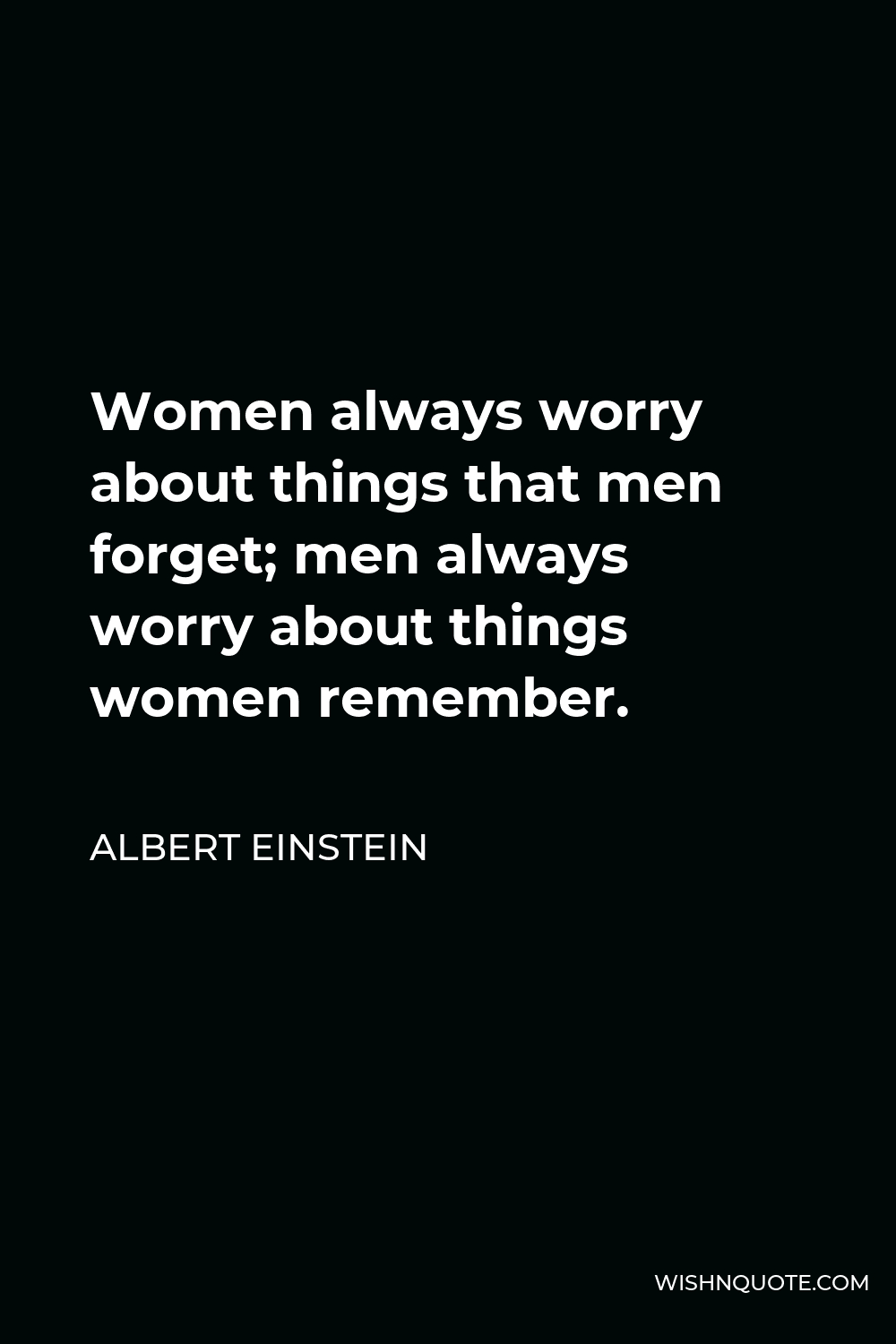 Albert Einstein Quote - Women always worry about things that men forget; men always worry about things women remember.
