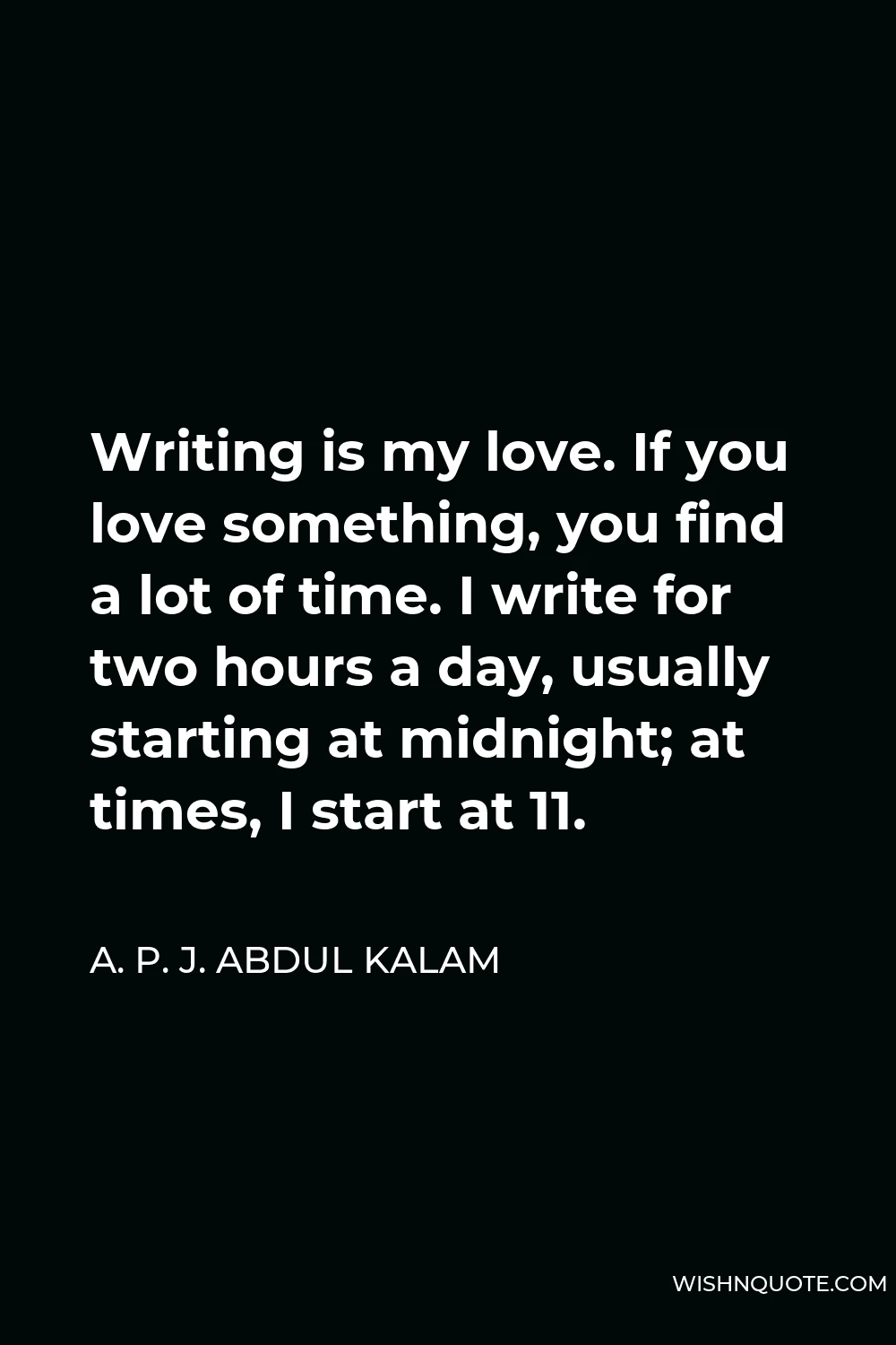 A. P. J. Abdul Kalam Quote - Writing is my love. If you love something, you find a lot of time. I write for two hours a day, usually starting at midnight; at times, I start at 11.