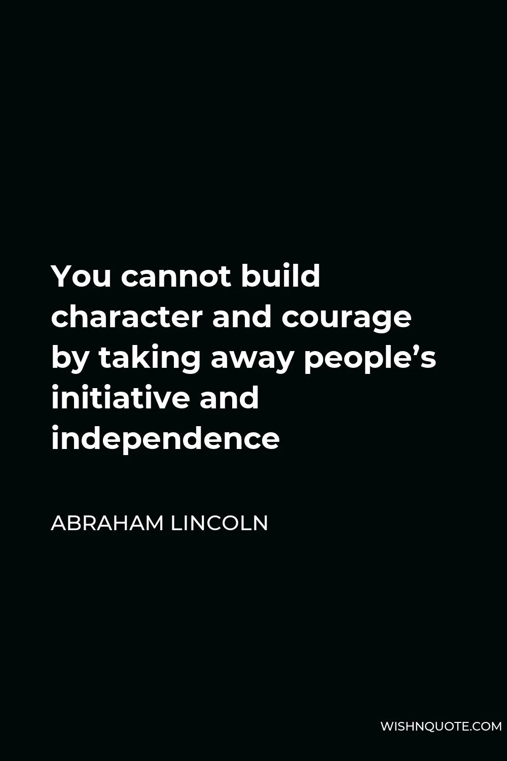 Abraham Lincoln Quote - You cannot build character and courage by taking away people’s initiative and independence