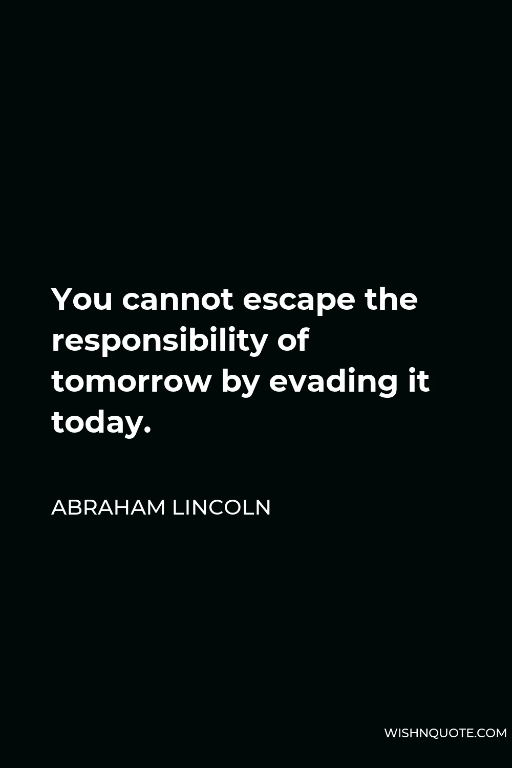 Abraham Lincoln Quote - You cannot escape the responsibility of tomorrow by evading it today.