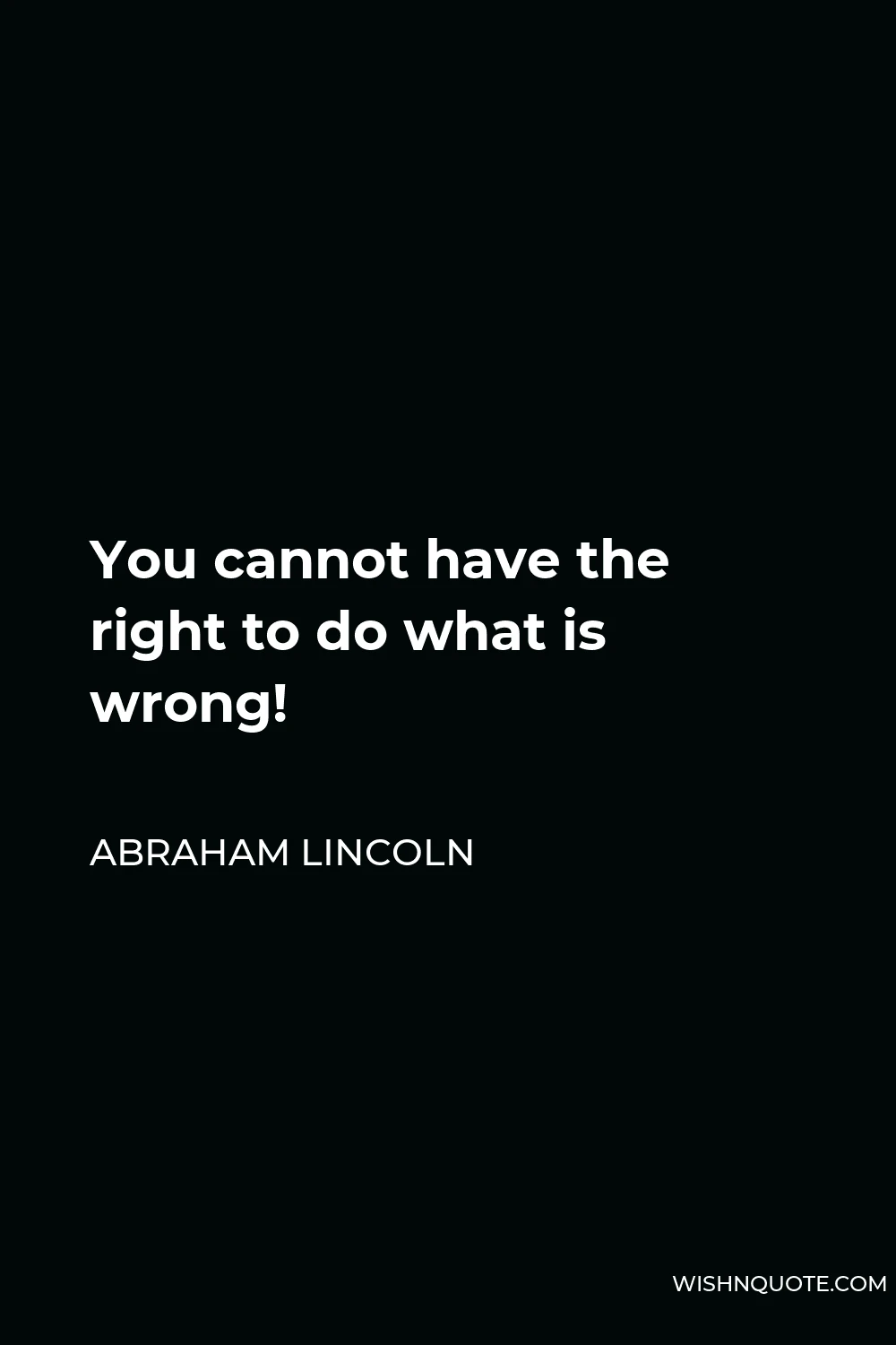 Abraham Lincoln Quote - You cannot have the right to do what is wrong!